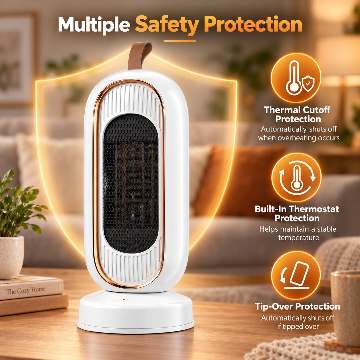 Multiple Safety Protection

Thermal Cutoff Protection
Automatically shuts off when overheating occurs

Built-In Thermostat Protection
Helps maintain a stable temperature

Tip-Over Protection
Automatically shuts off if tipped over