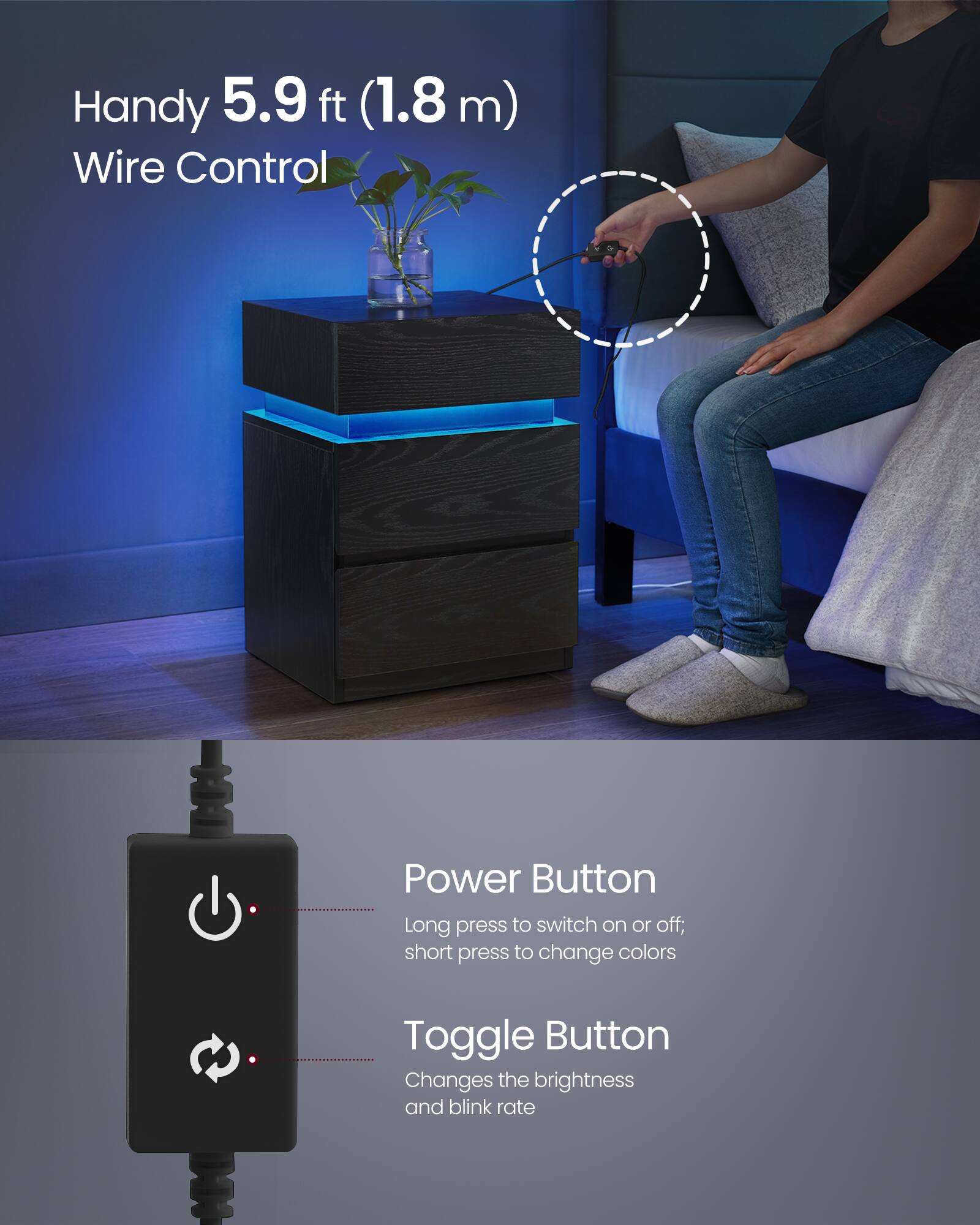 Handy 5.9 ft (1.8 m) Wire Control

Power Button
- Long press to switch on or off
- Short press to change colors

Toggle Button
- Changes the brightness and blink rate