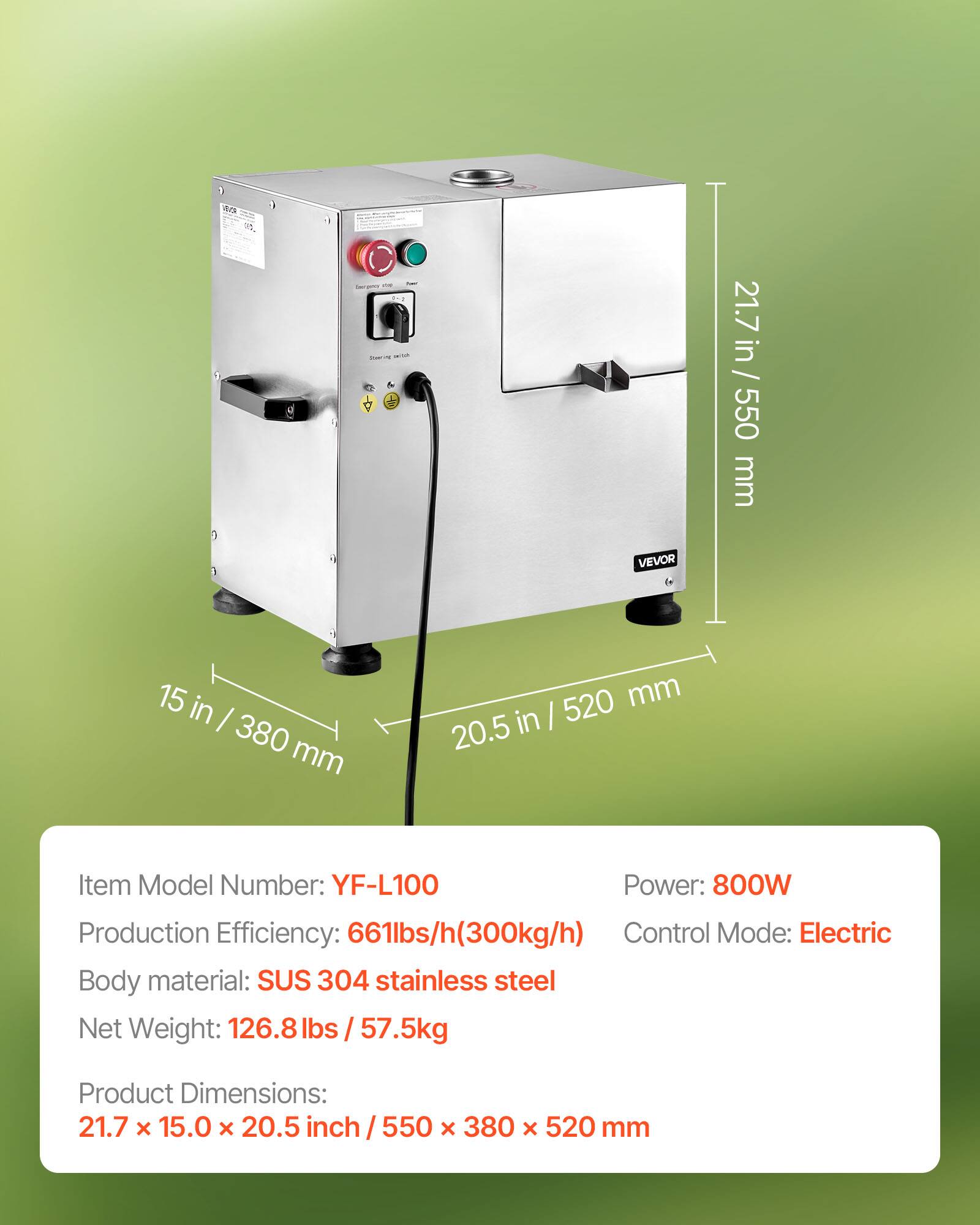 - THAY Im'gene switch
- VEVOR
- 21.7 in / 550 mm
- 15 in / 380 mm
- 20.5 in / 520 mm
- Item Model Number: YF-L100
- Power: 800W
- Production Efficiency: 661lbs/h (300kg/h)
- Control Mode: Electric
- Body material: SUS 304 stainless steel
- Net Weight: 126.8lbs / 57.5kg
- Product Dimensions: 21.7 X 15.0 X 20.5 inch / 550 X 380 X 520 mm