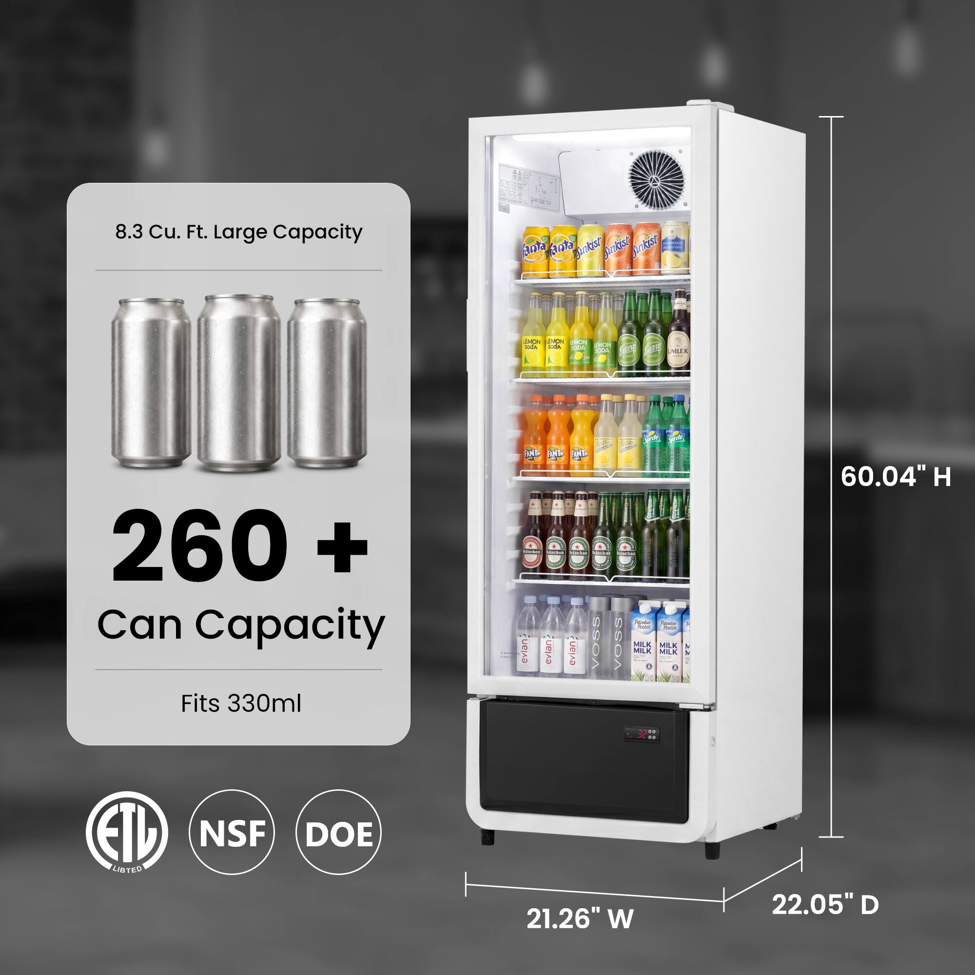 8.3 Cu. Ft. Large Capacity  
260+ Can Capacity  
Fits 330ml  
60.04" H x 21.26" W x 22.05" D