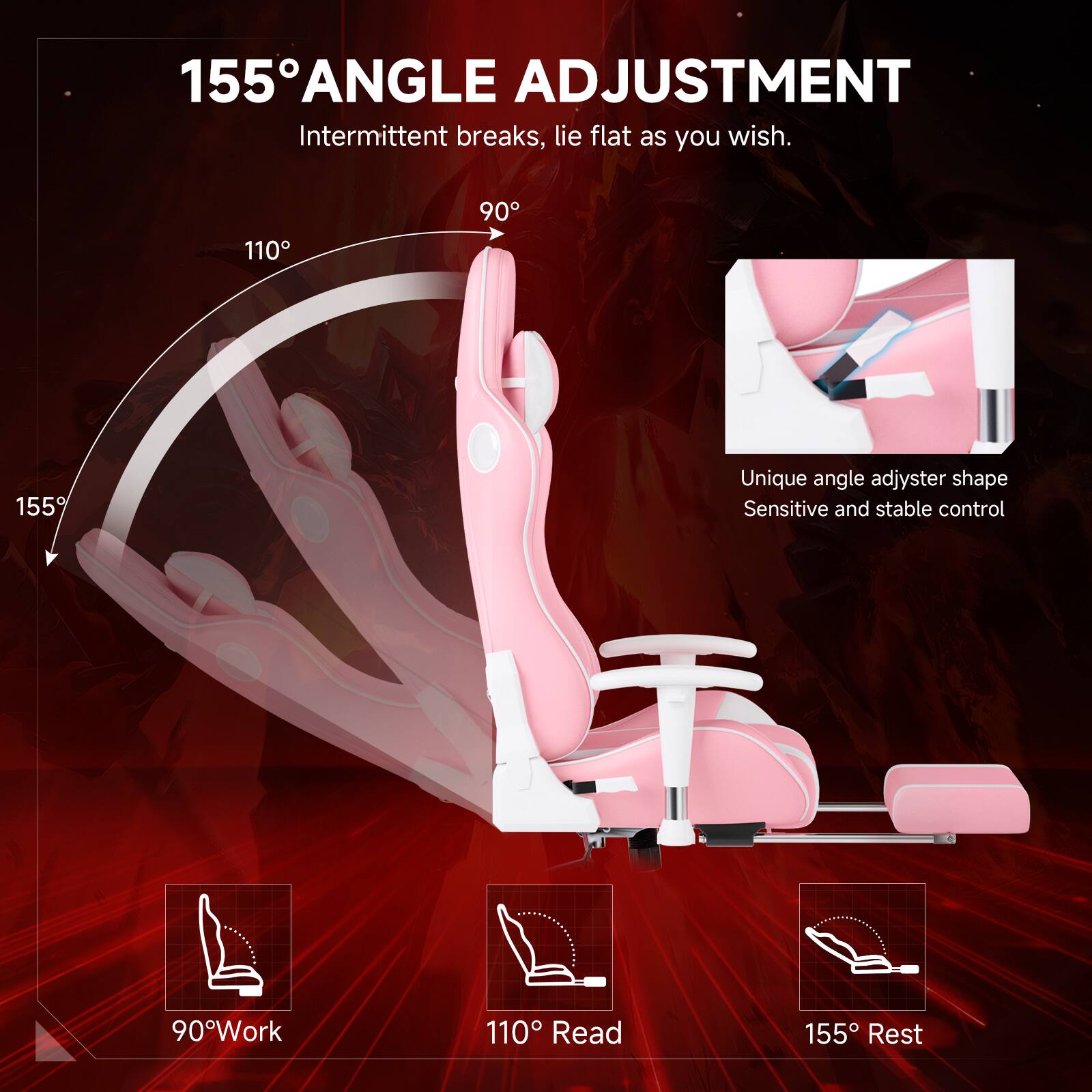 155° ANGLE ADJUSTMENT Intermittent breaks, lie flat as you wish. 110° 90° 155° Unique angle adjuster shape Sensitive and stable control 90° Work 110° Read 155° Rest