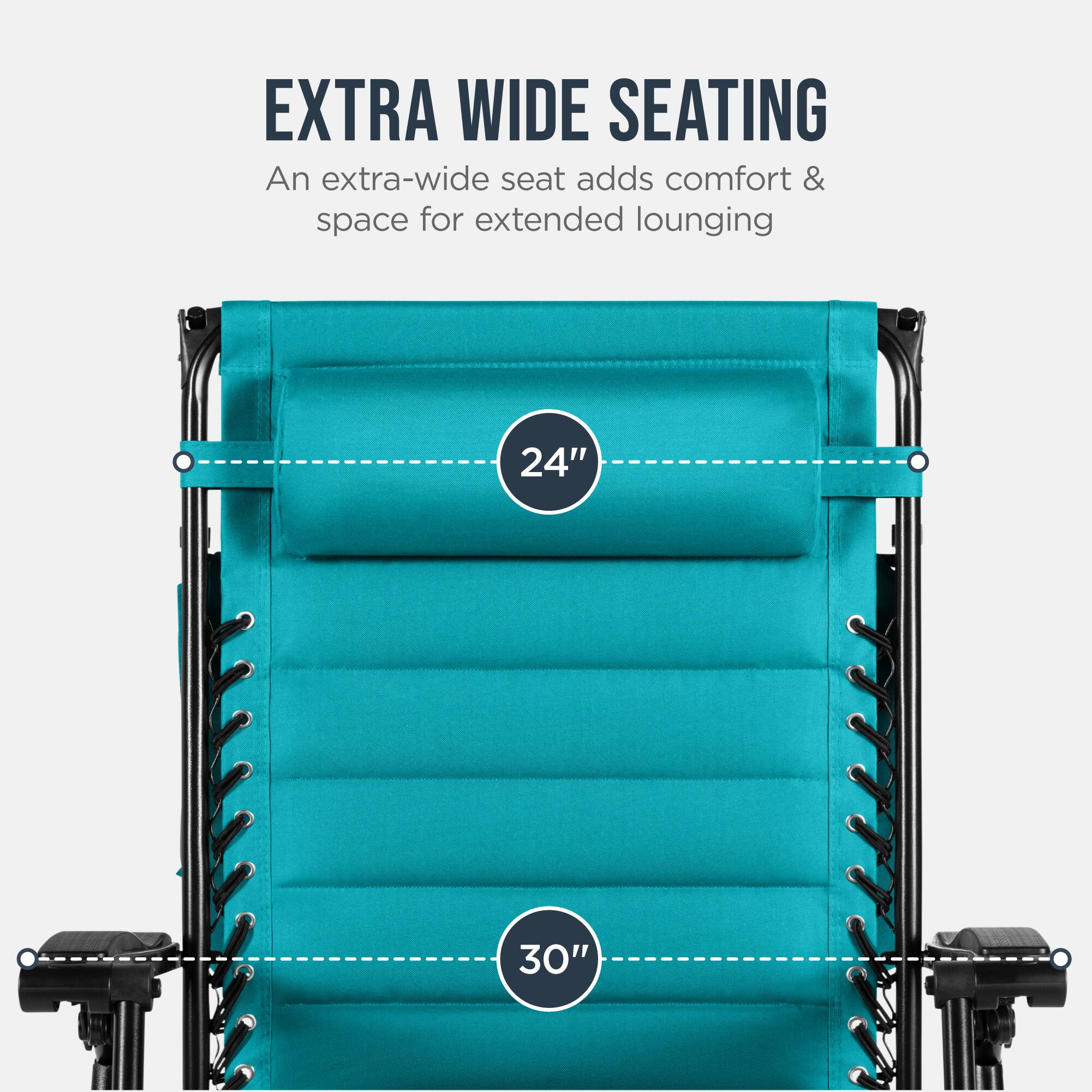 EXTRA WIDE SEATING  
An extra-wide seat adds comfort & space for extended lounging  
24" 30"
