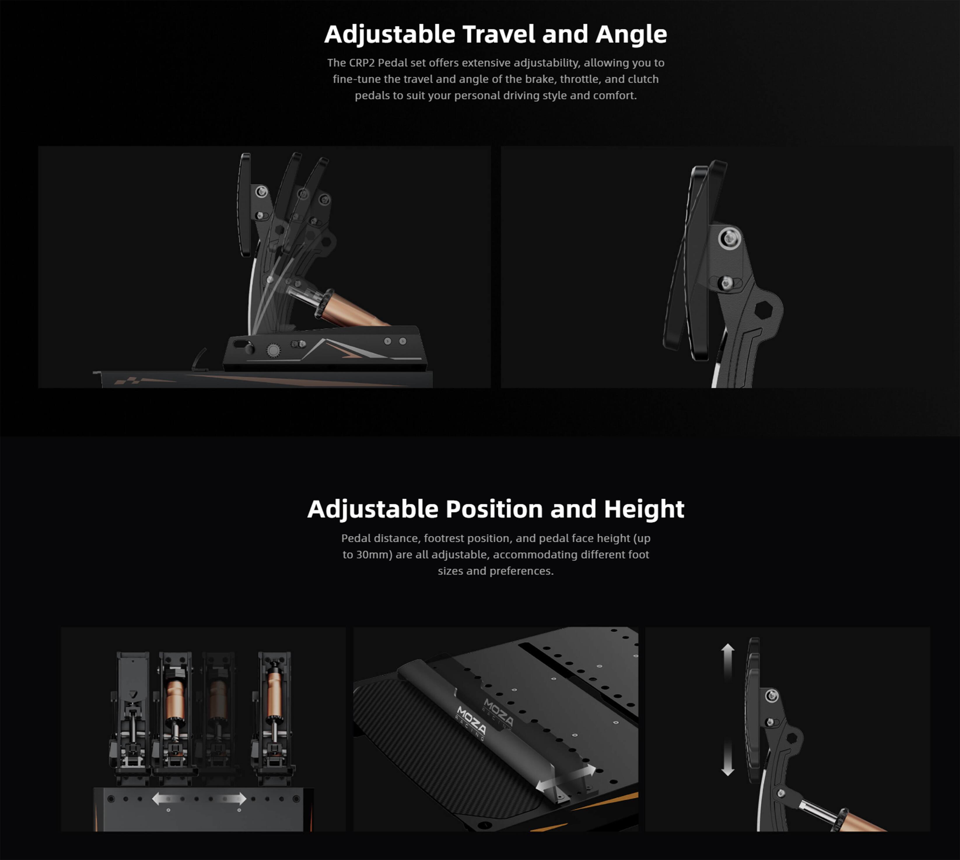 Adjustable Travel and Angle: The CRP2 Pedal set offers extensive adjustability, allowing you to fine-tune the travel and angle of the brake, throttle, and clutch pedals to suit your personal driving style and comfort.

Adjustable Position and Height: Pedal distance, footrest position, and pedal face height (up to 30mm) are all adjustable, accommodating different foot sizes and preferences.