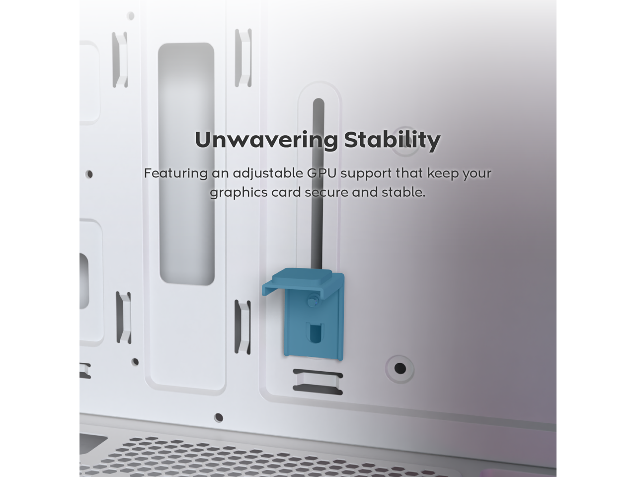 Unwavering Stability  
Featuring an adjustable GPU support that keeps your graphics card secure and stable.