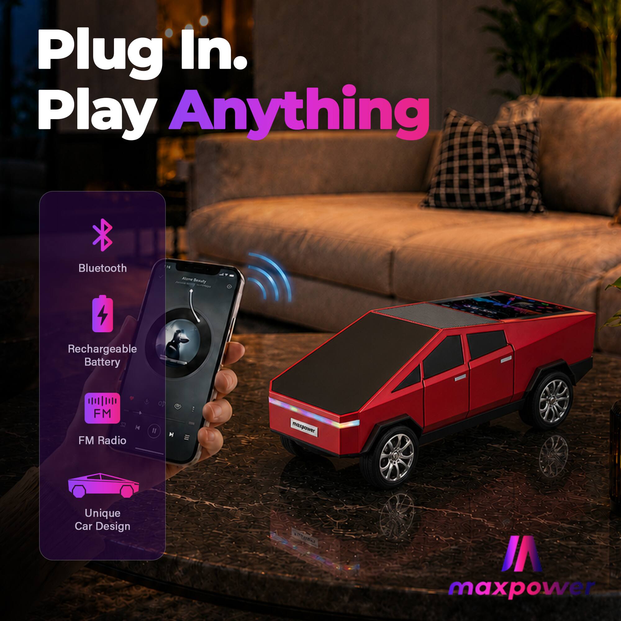 Plug In. Play Anything  
Bluetooth  
Rechargeable Battery  
FM Radio  
Unique Car Design  
maxpower