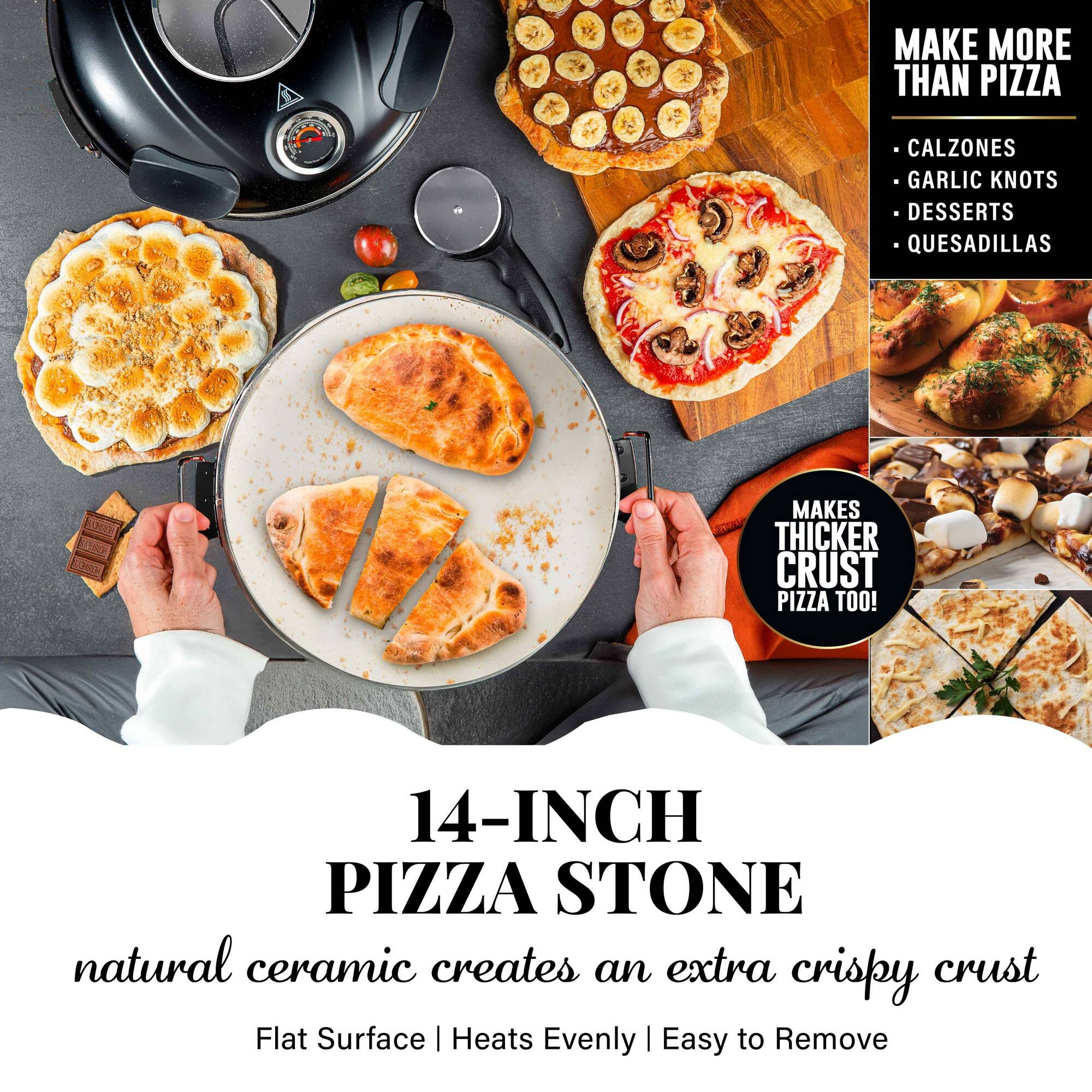 MAKE MORE THAN PIZZA
CALZONES
GARLIC KNOTS
DESSERTS
QUESADILLAS
14-INCH PIZZA STONE
natural ceramic creates an extra crispy crust
Flat Surface | Heats Evenly | Easy to Remove
MAKES THICKER CRUST PIZZA TOO!
