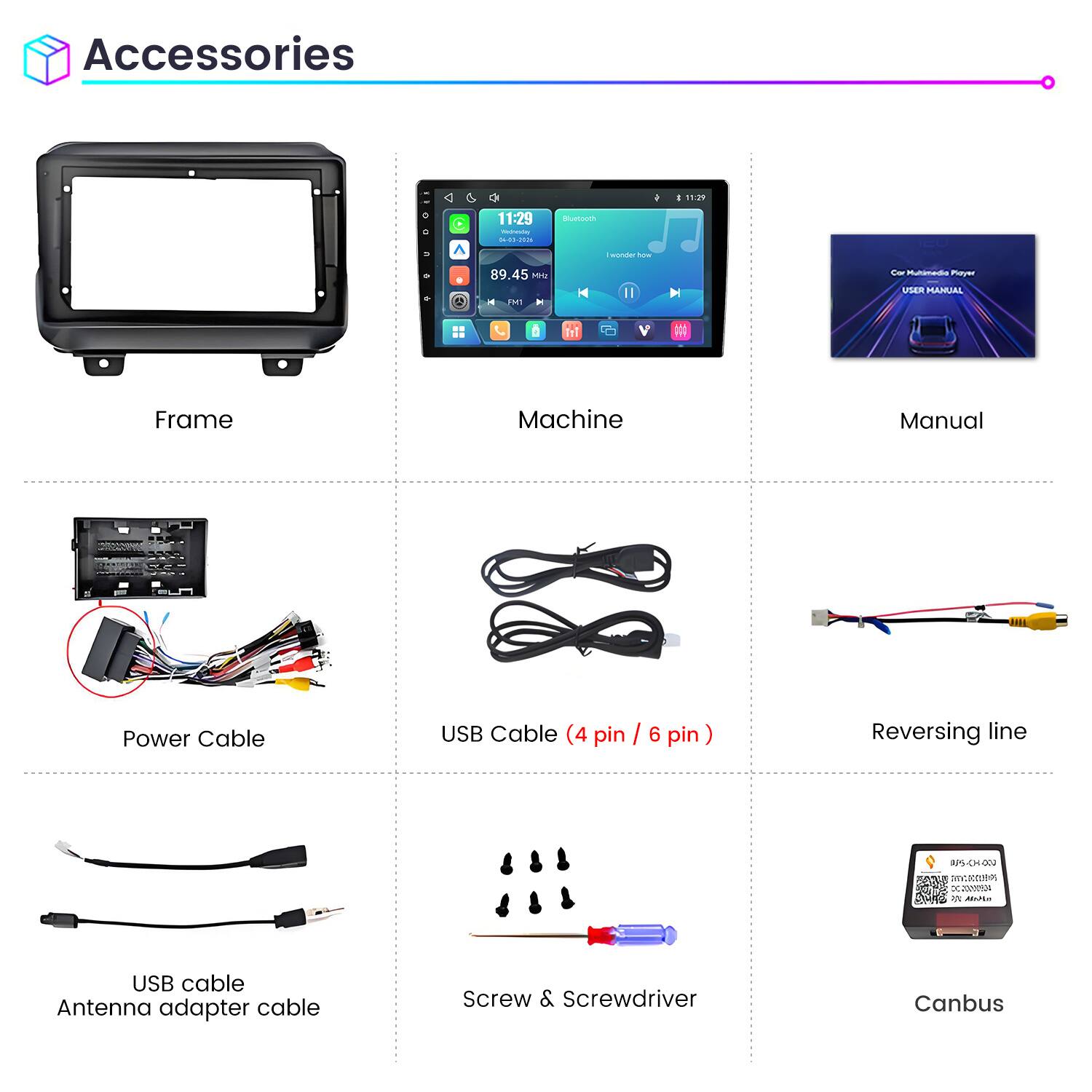 Accessories

11:29
11:29 Weineving DE-03-2016
Bluetooth
wonder how
89.45 Mrz FM1
Cor Multimedia Playz USER MANUAL

Frame
Machine
Manual
Power Cable
USB Cable (4 pin / 6 pin)
Reversing line
PS-CH-000
DAY.BODOBIPS MAPLE
USB cable Antenna adapter cable
Screw & Screwdriver
Canbus