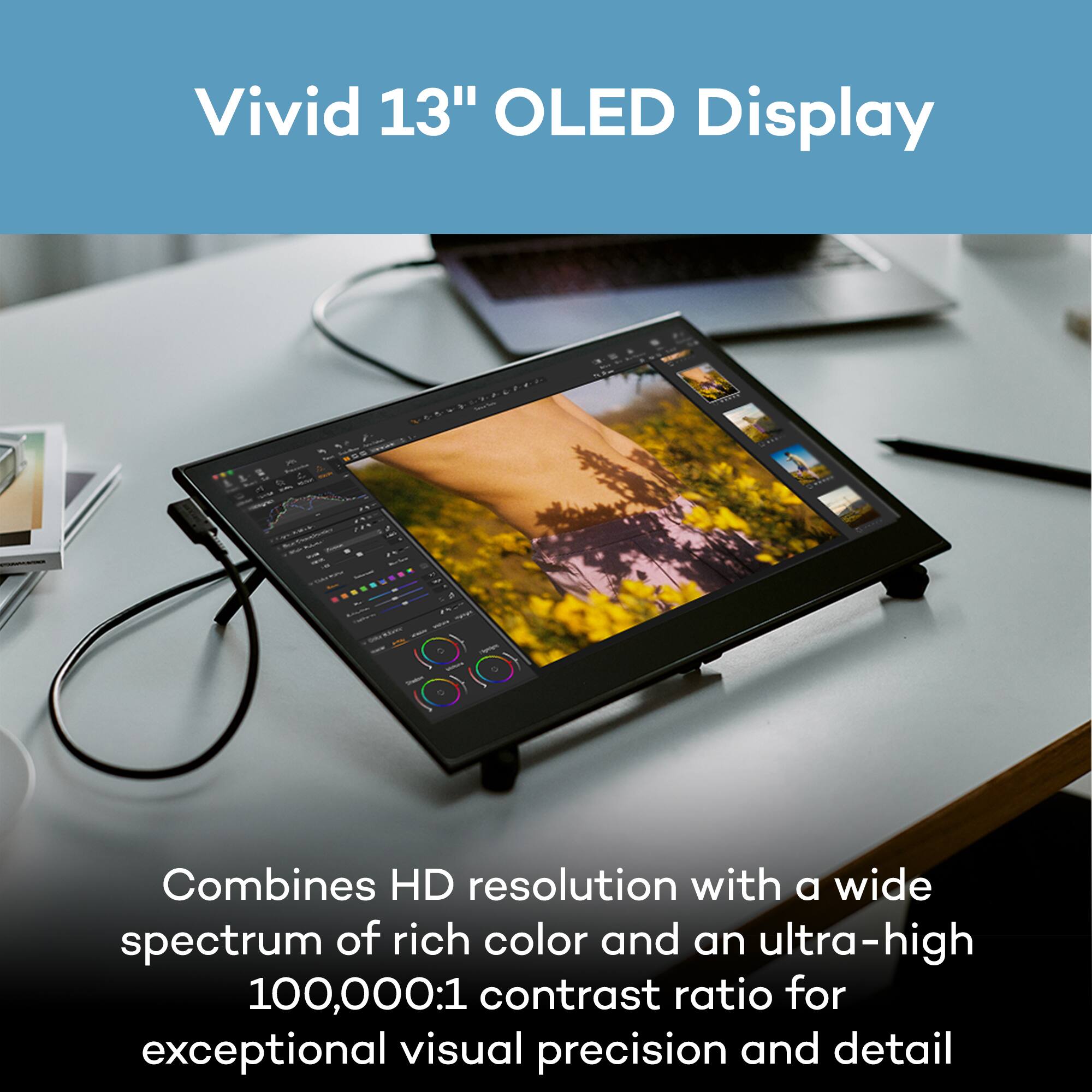 Vivid 13" OLED Display

Combines HD resolution with a wide spectrum of rich color and an ultra-high 100,000:1 contrast ratio for exceptional visual precision and detail