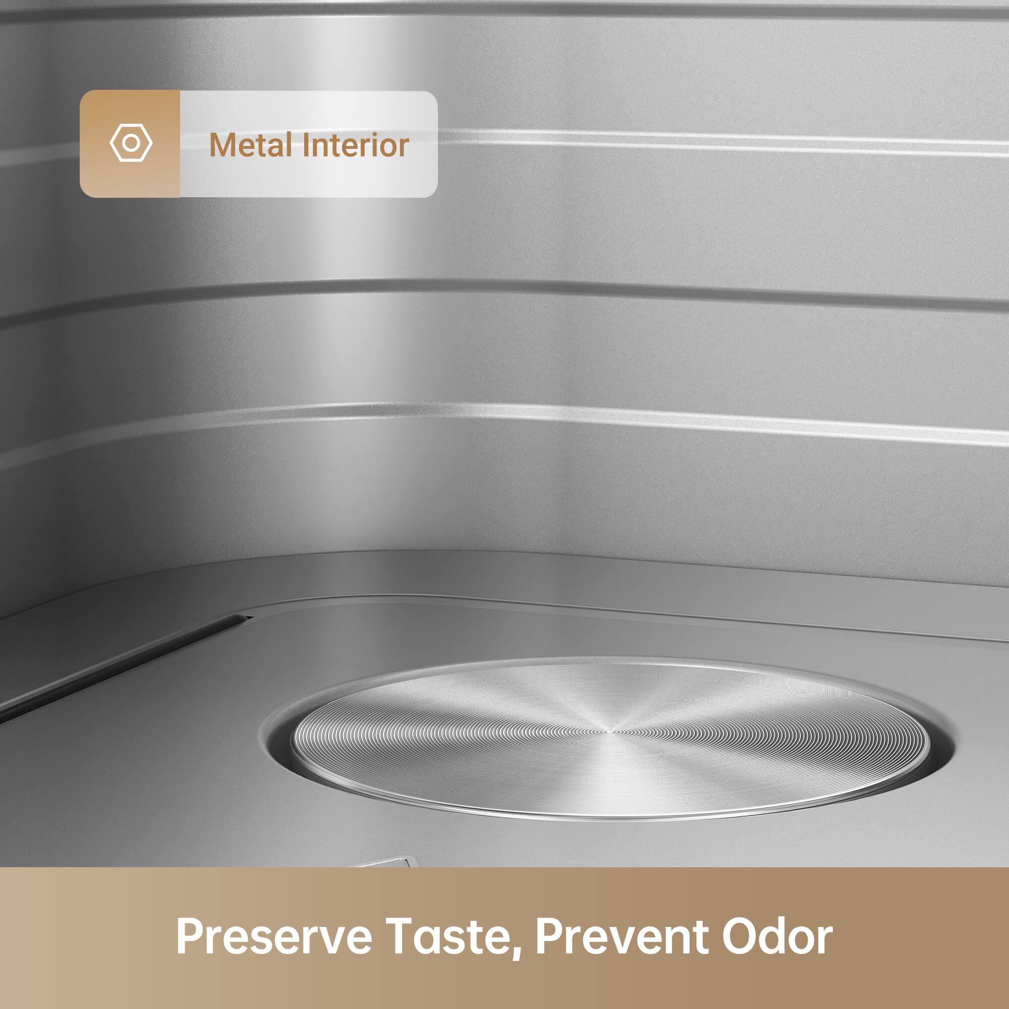 Metal Interior  
Preserve Taste, Prevent Odor