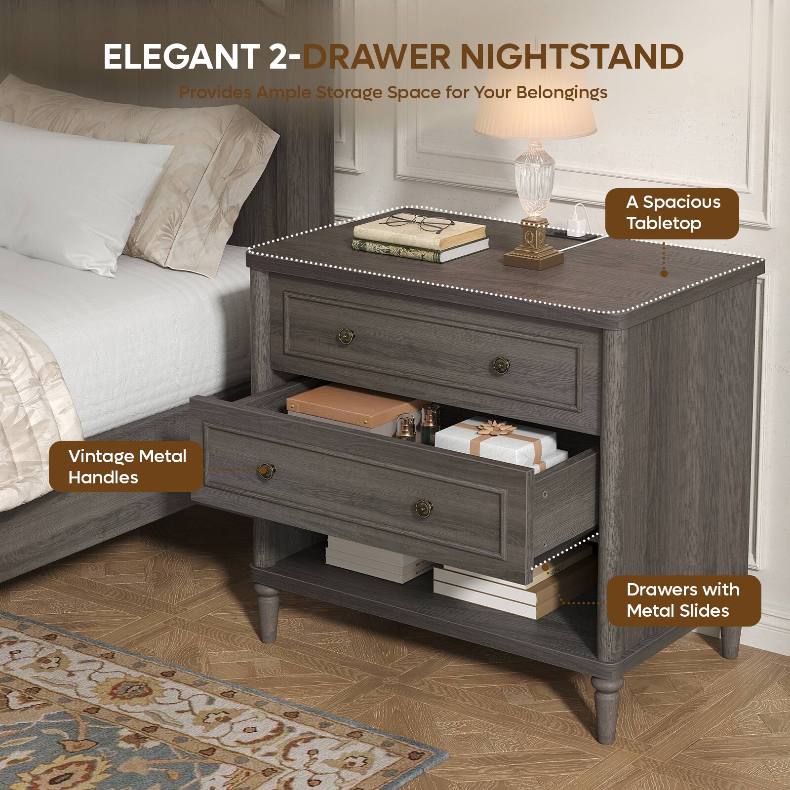 ELEGANT 2-DRAWER NIGHTSTAND  
Provides Ample Storage Space for Your Belongings  
A Spacious Tabletop  
Vintage Metal Handles  
Drawers with Metal Slides