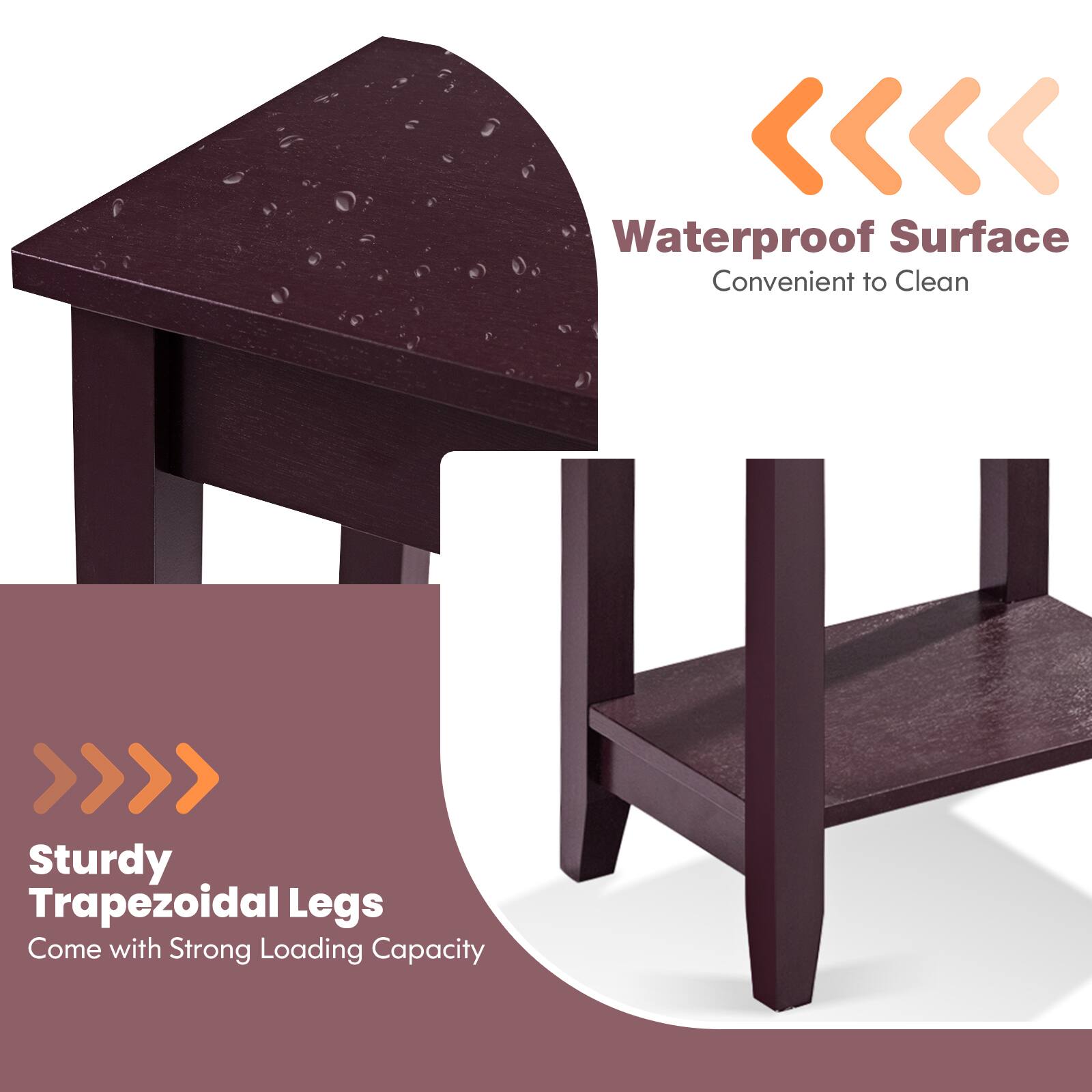 Waterproof Surface  
Convenient to Clean  

Sturdy Trapezoidal Legs  
Come with Strong Loading Capacity