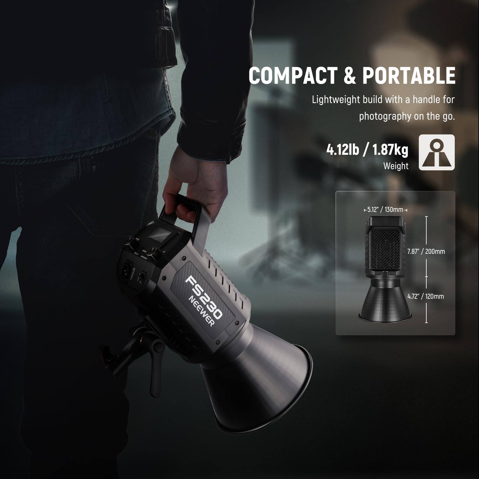 COMPACT & PORTABLE  
Lightweight build with a handle for photography on the go.  
4.12lb / 1.87kg Weight  
5.12" / 130mm  
7.87" / 200mm  
4.72" / 120mm  

FS230 NEEWER