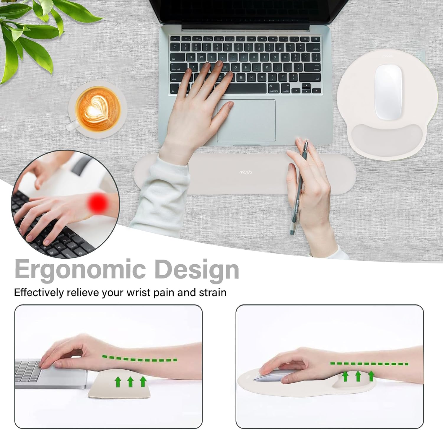 Ergonomic Design  
Effectively relieve your wrist pain and strain