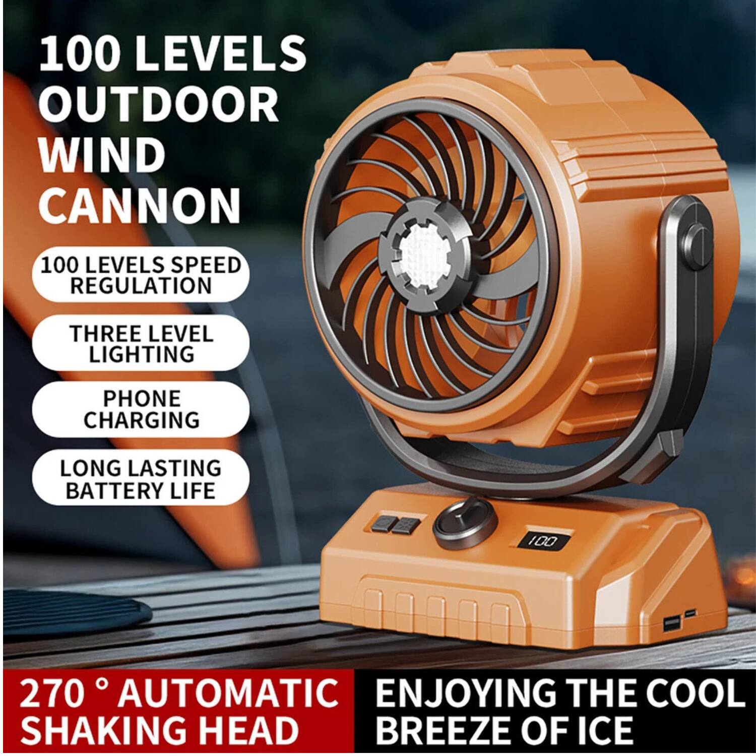 100 LEVELS OUTDOOR WIND CANNON

- 100 LEVELS SPEED REGULATION
- THREE LEVEL LIGHTING
- PHONE CHARGING
- LONG LASTING BATTERY LIFE

270° AUTOMATIC SHAKING HEAD

ENJOYING THE COOL BREEZE OF ICE