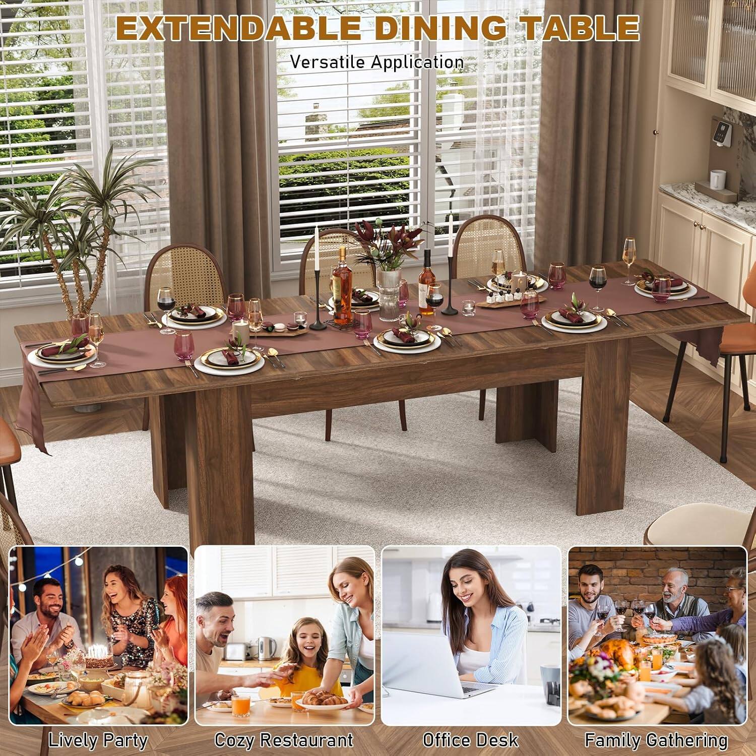 EXTENDABLE DINING TABLE  
Versatile Application  

- Lively Party  
- Cozy Restaurant  
- Office Desk  
- Family Gathering
