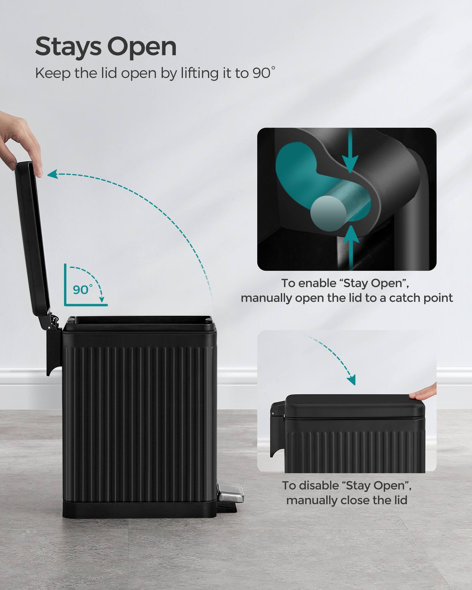 Stays Open  
Keep the lid open by lifting it to 90°  
To enable "Stay Open", manually open the lid to a catch point  
To disable "Stay Open", manually close the lid