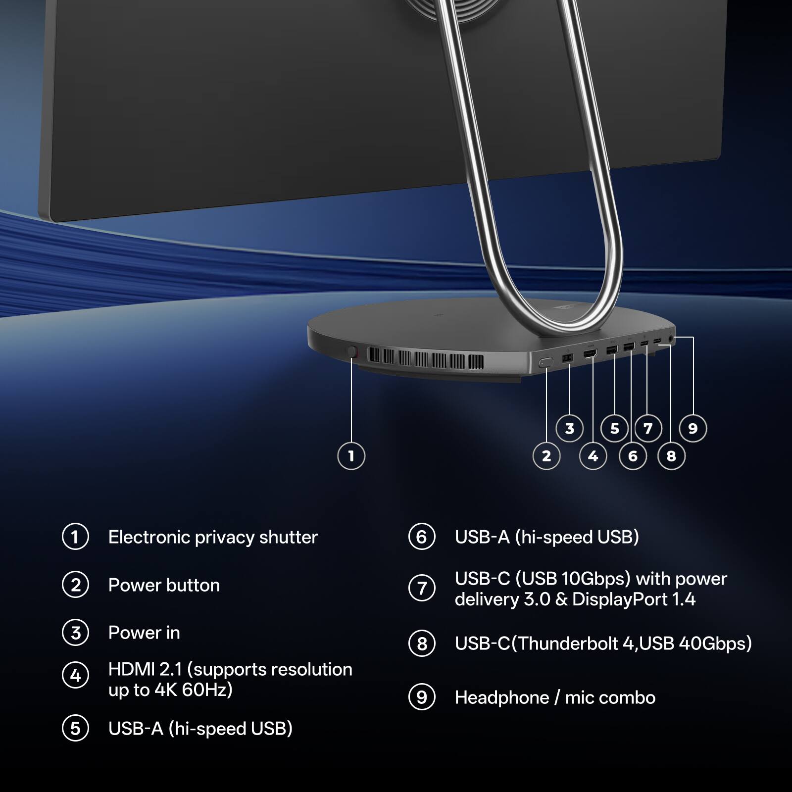 1. Electronic privacy shutter  
2. Power button  
3. Power in  
4. HDMI 2.1 (supports resolution up to 4K 60Hz)  
5. USB-A (hi-speed USB)  
6. USB-A (hi-speed USB)  
7. USB-C (USB 10Gbps) with power delivery 3.0 & DisplayPort 1.4  
8. USB-C (Thunderbolt 4, USB 40Gbps)  
9. Headphone / mic combo