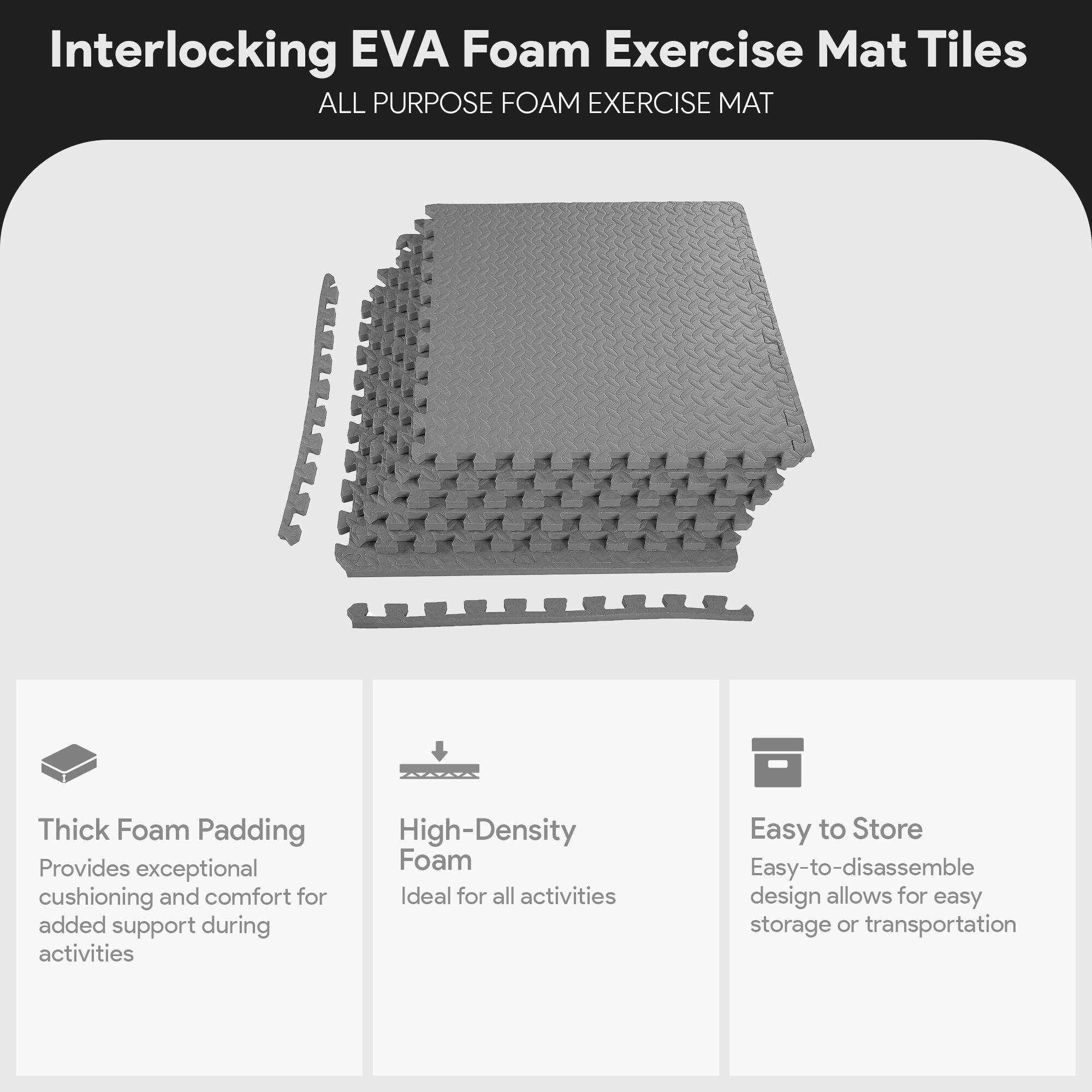 Interlocking EVA Foam Exercise Mat Tiles

ALL PURPOSE FOAM EXERCISE MAT

- Thick Foam Padding
  Provides exceptional cushioning and comfort for added support during activities

- High-Density Foam
  Ideal for all activities

- Easy to Store
  Easy-to-disassemble design allows for easy storage or transportation