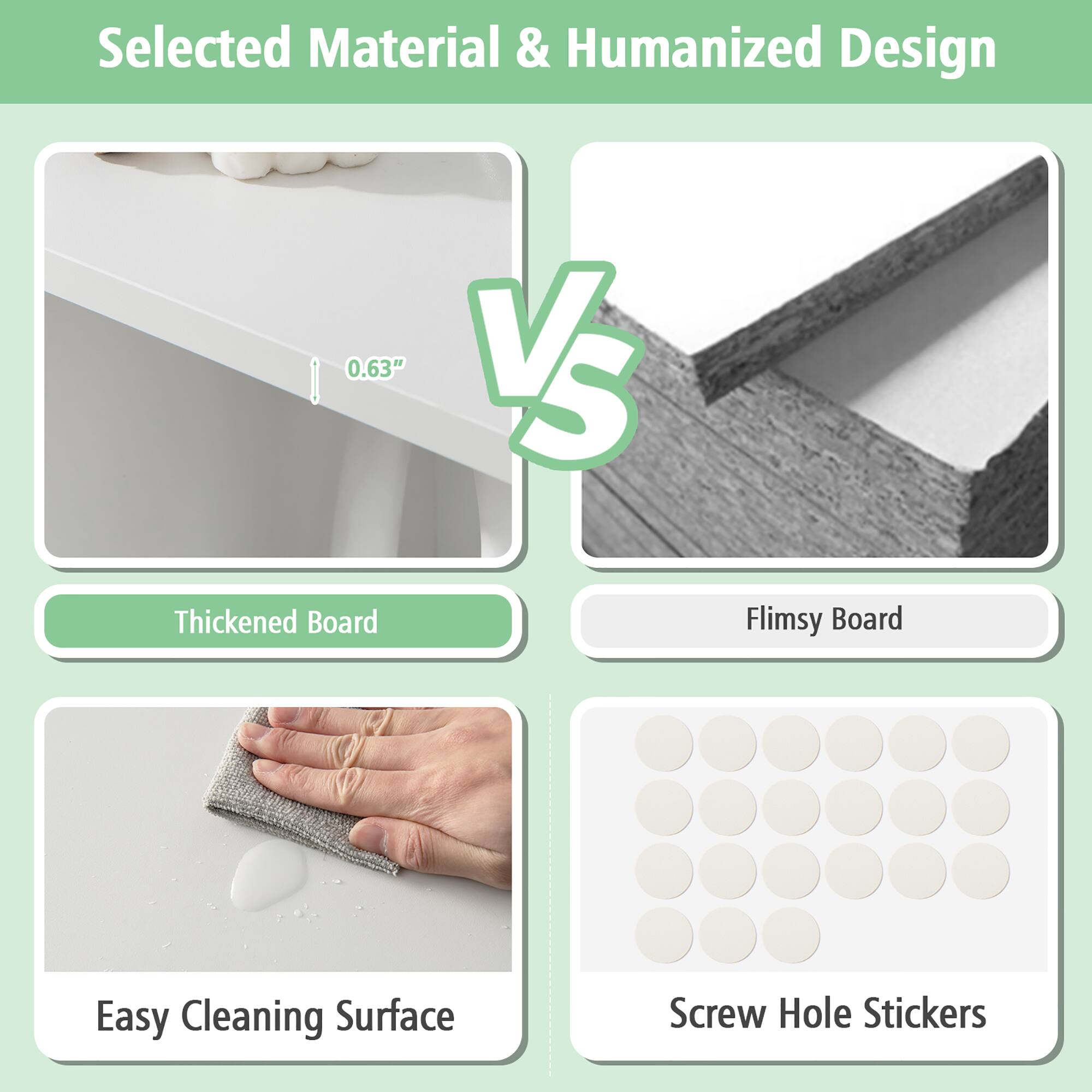 Selected Material & Humanized Design

Thickened Board
Flimsy Board
Easy Cleaning Surface
Screw Hole Stickers