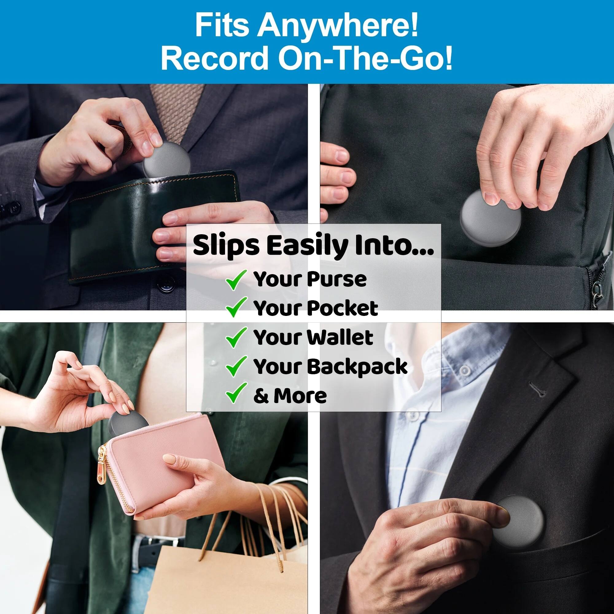 Fits Anywhere!  
Record On-The-Go!  

Slips Easily Into...  
✓ Your Purse  
✓ Your Pocket  
✓ Your Wallet  
✓ Your Backpack  
✓ & More
