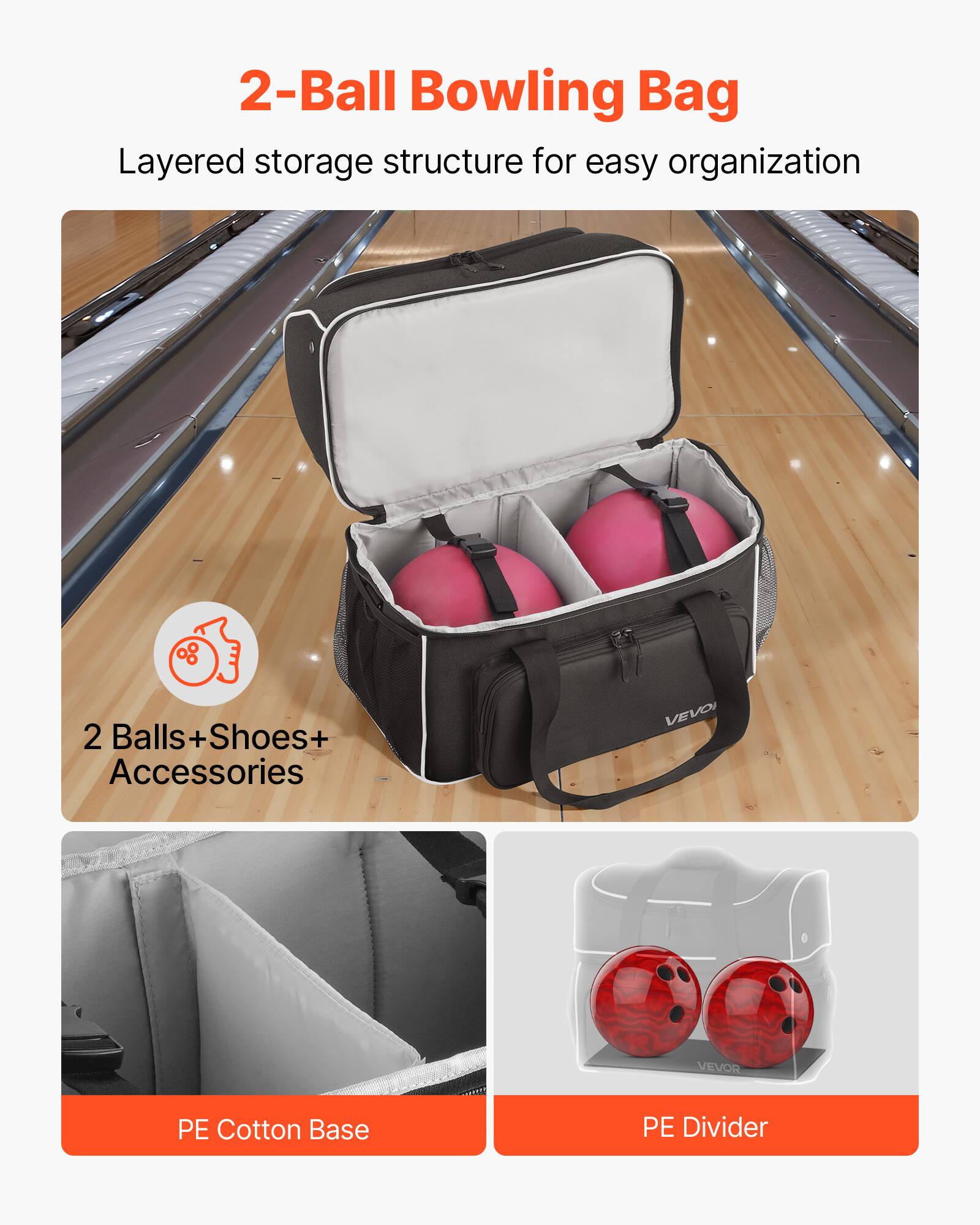 2-Ball Bowling Bag

Layered storage structure for easy organization

2 Balls + Shoes + Accessories

VEVOI VEVOR

PE Cotton Base

PE Divider