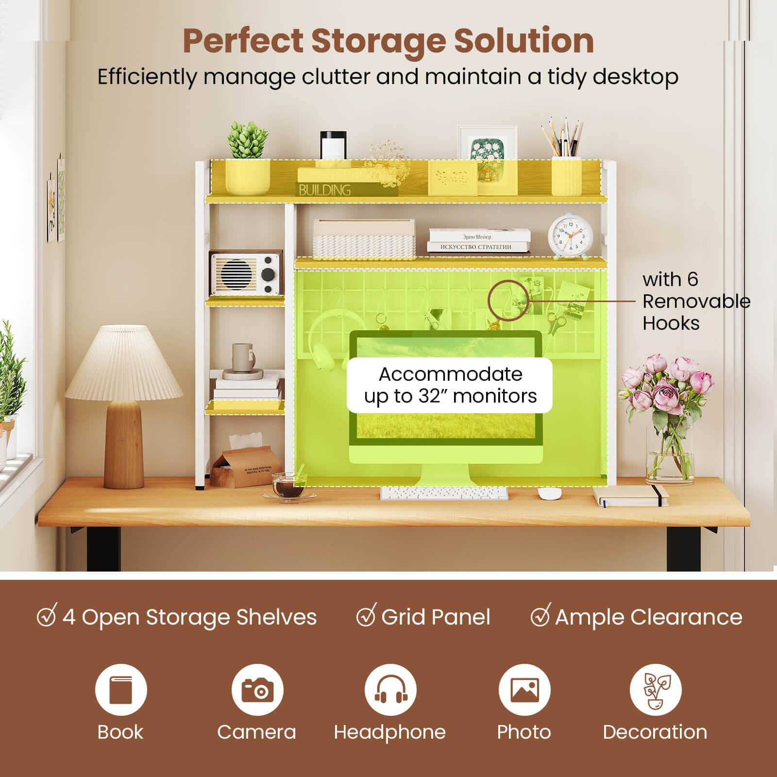 Perfect Storage Solution  
Efficiently manage clutter and maintain a tidy desktop  

- with 6 Removable Hooks  
- Accommodate up to 32" monitors  
- 4 Open Storage Shelves  
- Grid Panel  
- Ample Clearance  

Icons:  
- Book  
- Camera  
- Headphone  
- Photo  
- Decoration
