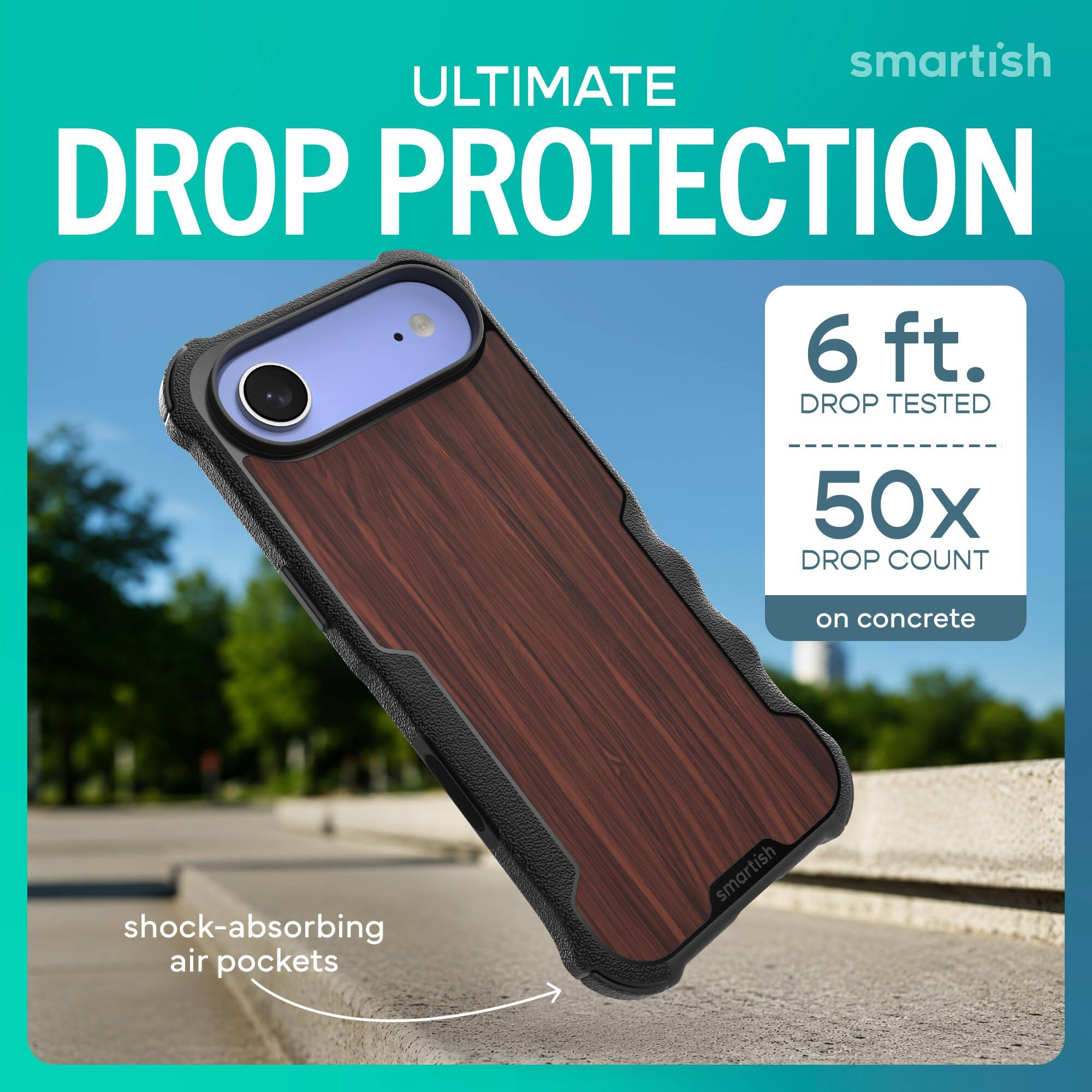 smartish ULTIMATE DROP PROTECTION  
6 ft. DROP TESTED  
50x DROP COUNT  
on concrete  
shock-absorbing air pockets  
smartish
