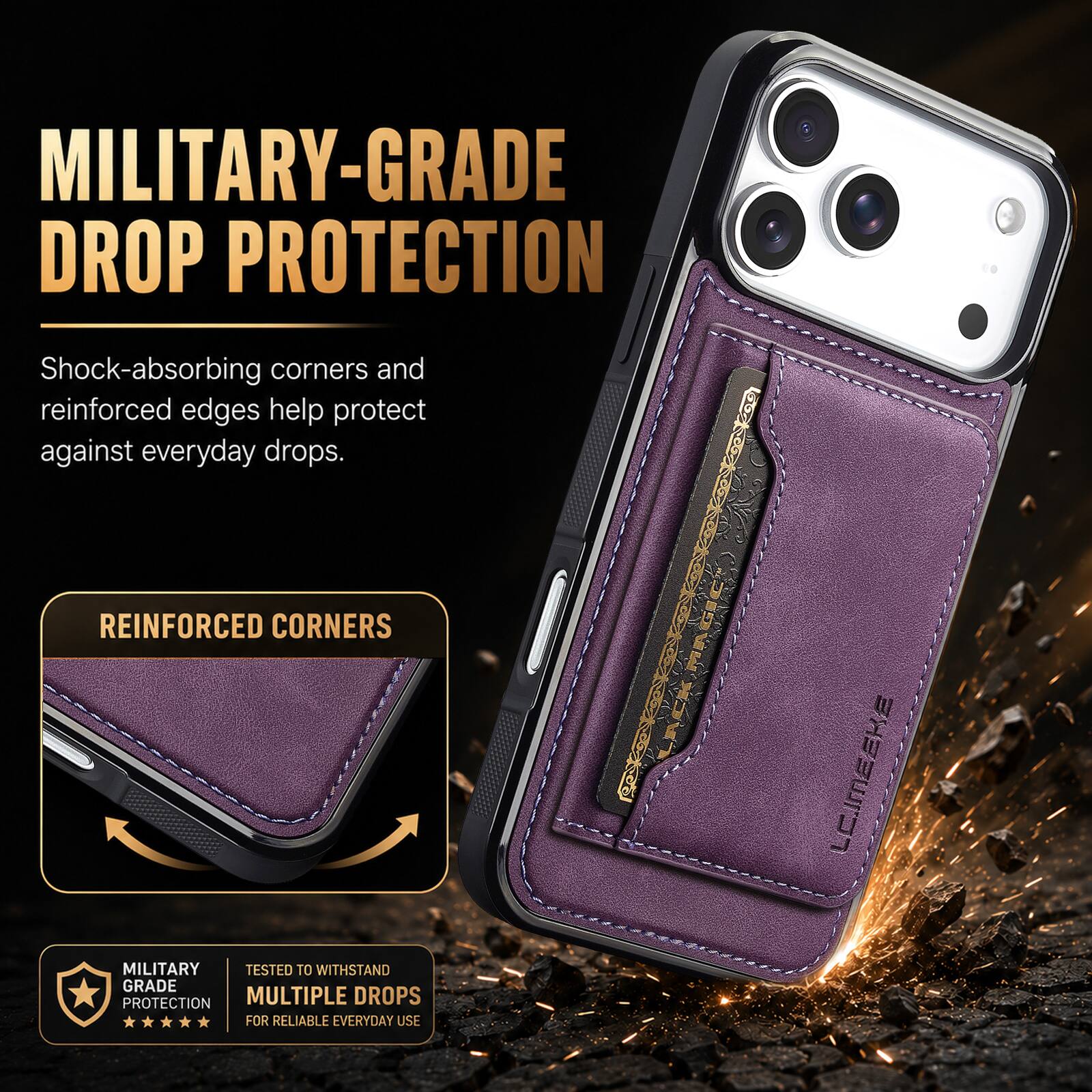 MILITARY-GRADE DROP PROTECTION

Shock-absorbing corners and reinforced edges help protect against everyday drops.

REINFORCED CORNERS

MILITARY GRADE PROTECTION

TESTED TO WITHSTAND MULTIPLE DROPS FOR RELIABLE EVERYDAY USE

LC.IMEEKE