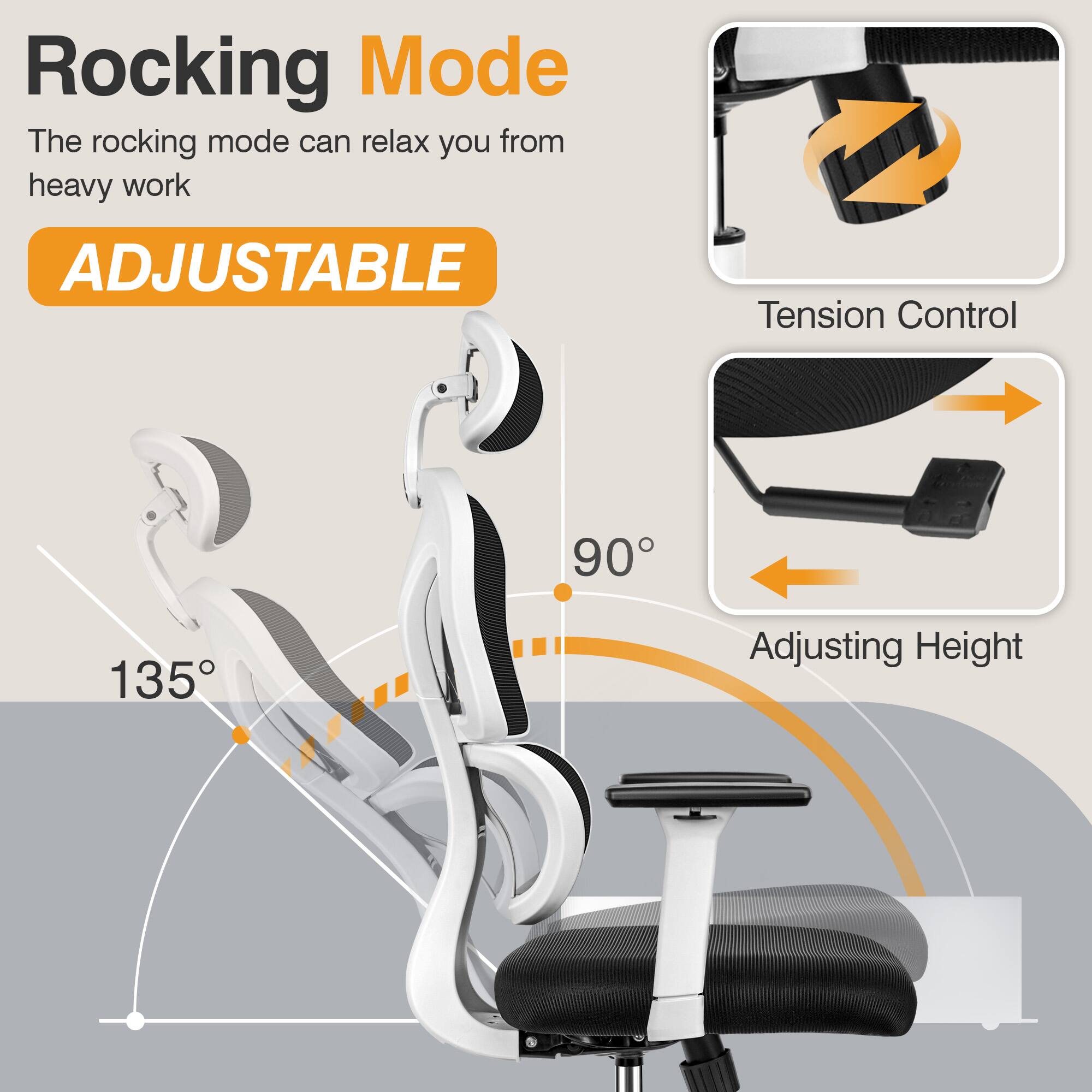Rocking Mode  
The rocking mode can relax you from heavy work  

ADJUSTABLE  

Tension Control  

Adjusting Height  

135°  
90°