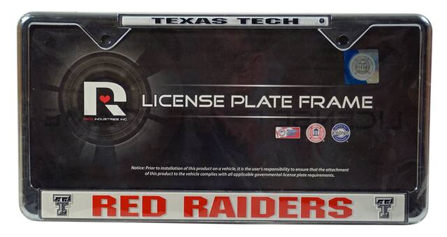 TEXAS TECH
LICENSE PLATE FRAME
R
LICENSE PLATE FRAME
RED RAIDERS INC.
Notice: Prior to installation of this product on a vehicle, it is the user's responsibility to ensure that the attachment of this product to the vehicle complies with all applicable governmental license plate requirements.
RED RAIDERS