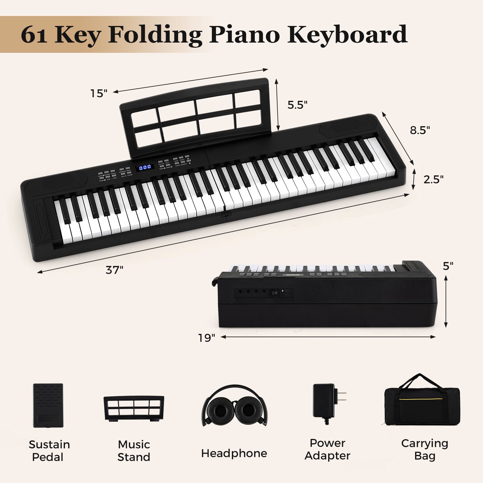 61 Key Folding Piano Keyboard

- 15"
- 5.5"
- 8.5"
- 2.5"
- 37"
- 5"
- 19"

Includes:
- Sustain Pedal
- Music Stand
- Headphone
- Power Adapter
- Carrying Bag