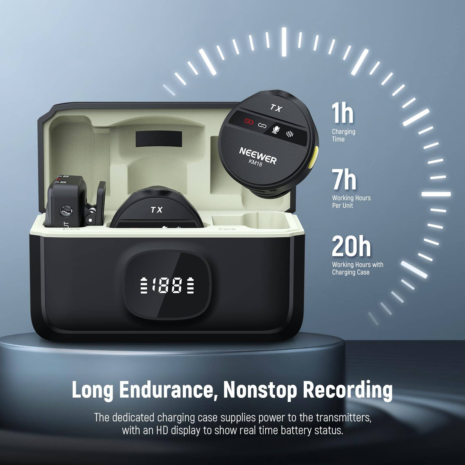 TX TX NEEWER KM18  
1h Charging Time  
7h Working Hours Per Unit  
20h Working Hours with Charging Case  
Long Endurance, Nonstop Recording  
The dedicated charging case supplies power to the transmitters, with an HD display to show real-time battery status.