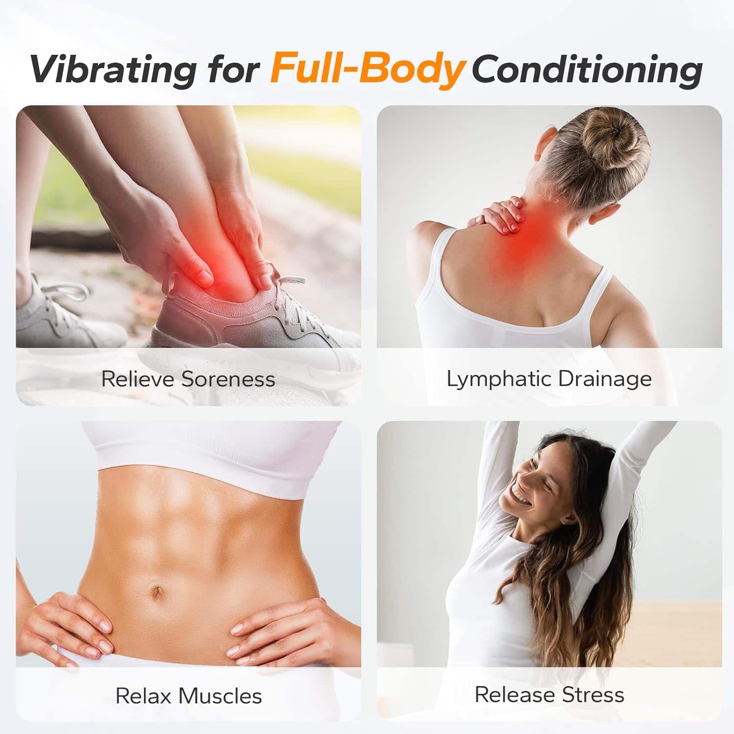 Vibrating for Full-Body Conditioning
- Relieve Soreness
- Lymphatic Drainage
- Relax Muscles
- Release Stress