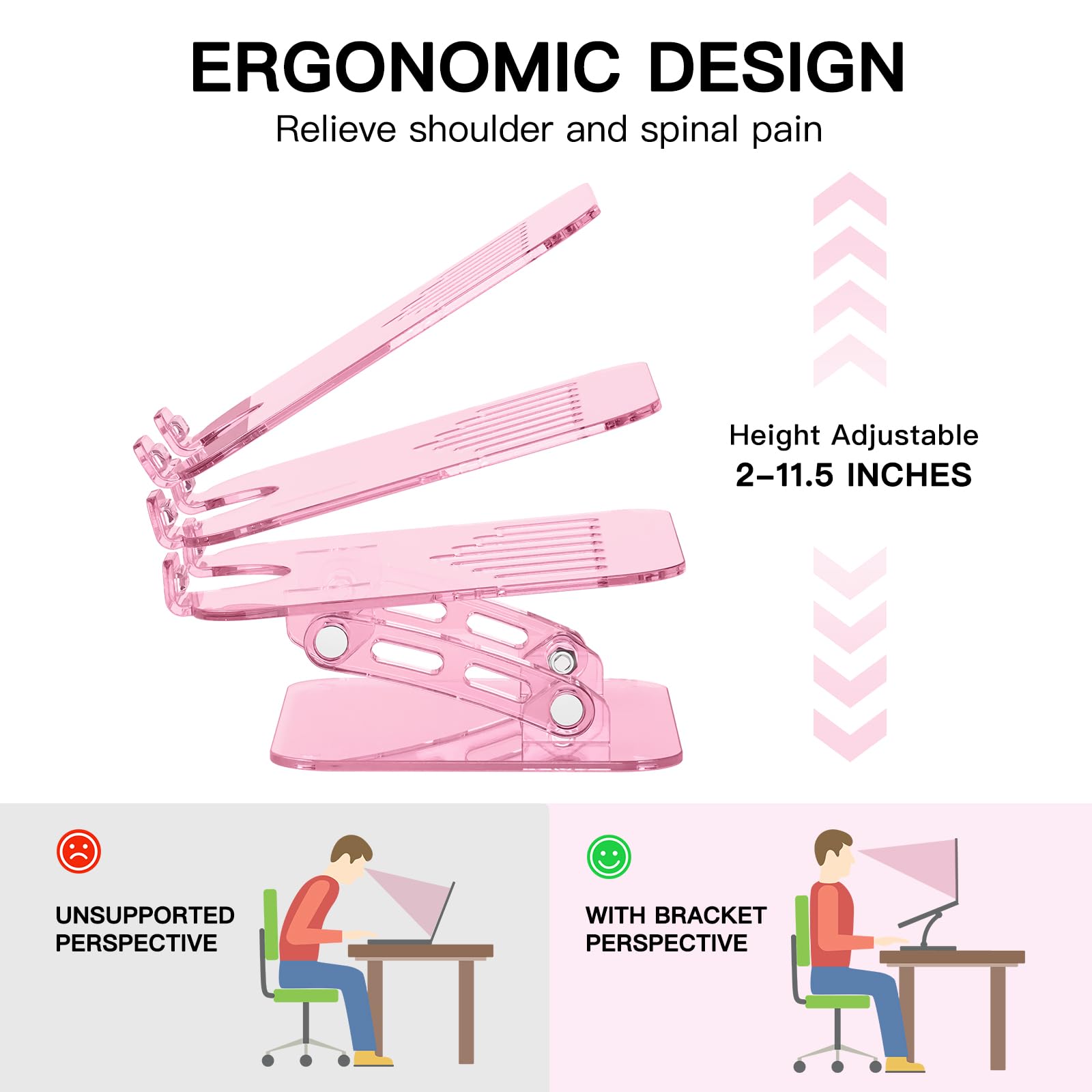 ERGONOMIC DESIGN  
Relieve shoulder and spinal pain  

Height Adjustable  
2-11.5 INCHES  

UNSUPPORTED PERSPECTIVE  

WITH BRACKET PERSPECTIVE