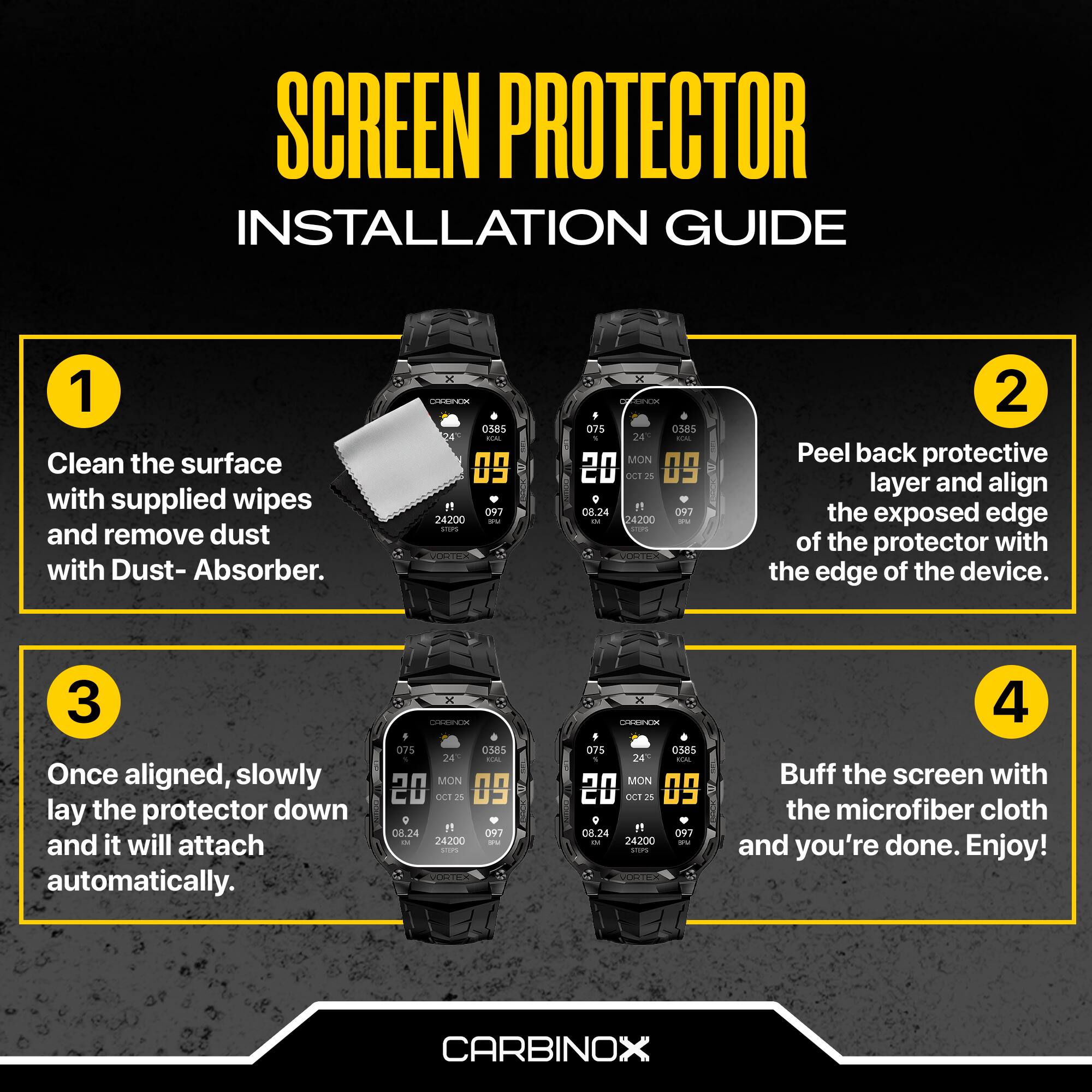 SCREEN PROTECTOR INSTALLATION GUIDE

1. Clean the surface with supplied wipes and remove dust with Dust-Absorber.
2. Peel back protective layer and align the exposed edge of the protector with the edge of the device.
3. Once aligned, slowly lay the protector down and it will attach automatically.
4. Buff the screen with the microfiber cloth and you're done. Enjoy!

CARBINOX