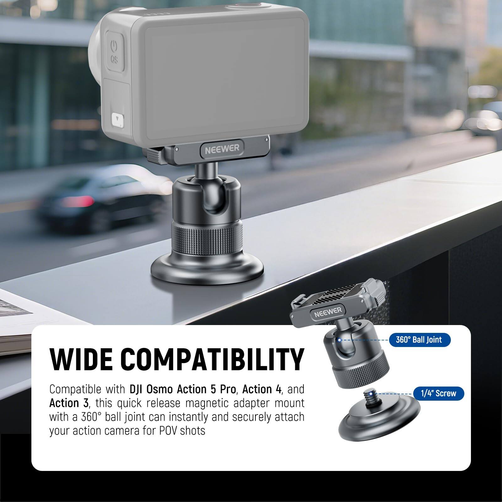 WIDE COMPATIBILITY

Compatible with DJI Osmo Action 5 Pro, Action 4, and Action 3, this quick release magnetic adapter mount with a 360° ball joint can instantly and securely attach your action camera for POV shots.

360° Ball Joint
1/4" Screw