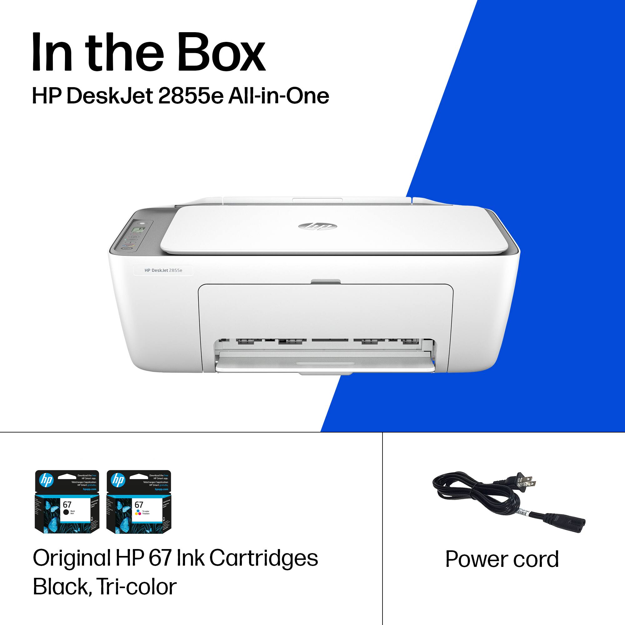 In the Box

HP DeskJet 2855e All-in-One

Original HP 67 Ink Cartridges Black, Tri-color

Power cord