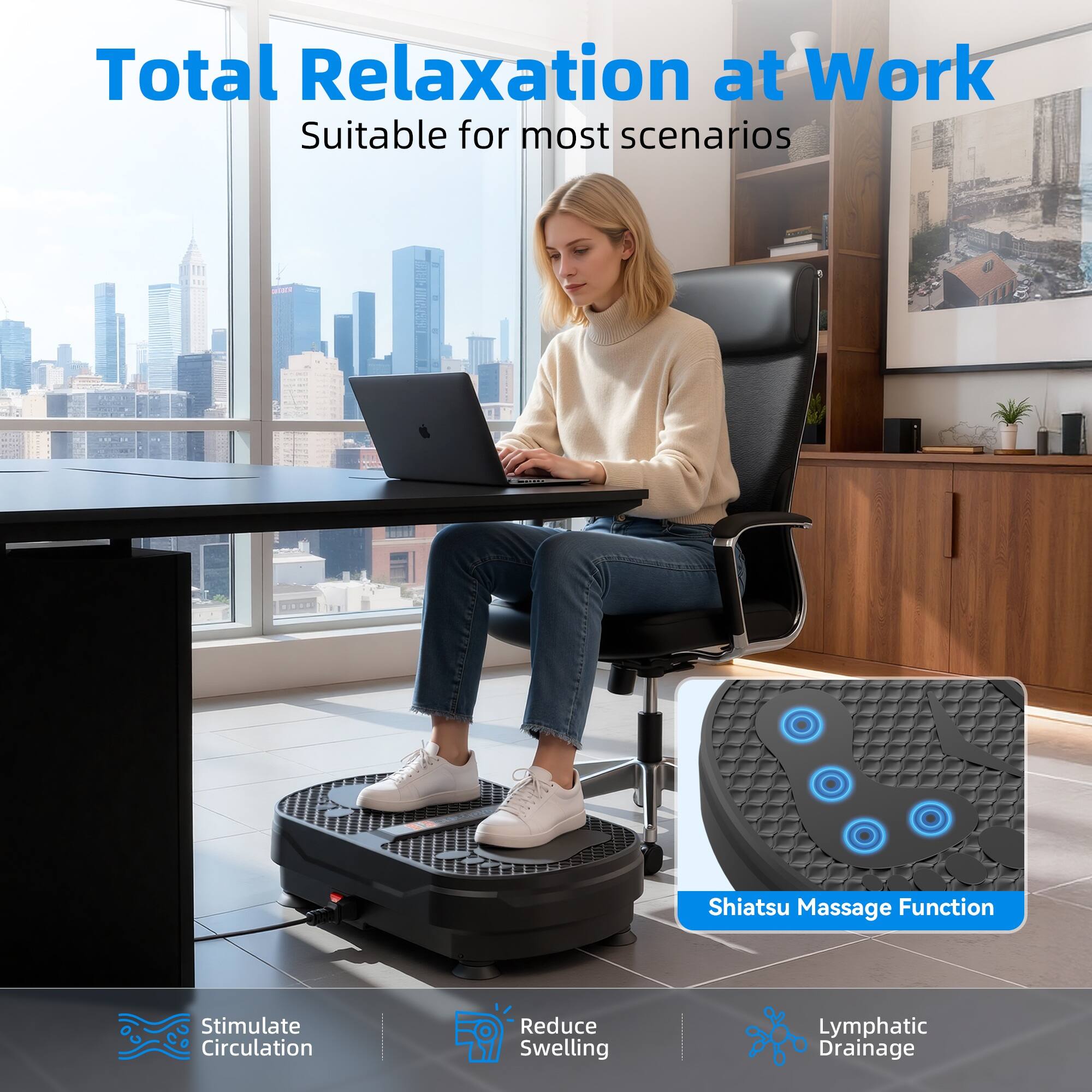 Total Relaxation at Work  
Suitable for most scenarios  

- Shiatsu Massage Function  
- Stimulate Circulation  
- Reduce Swelling  
- Lymphatic Drainage