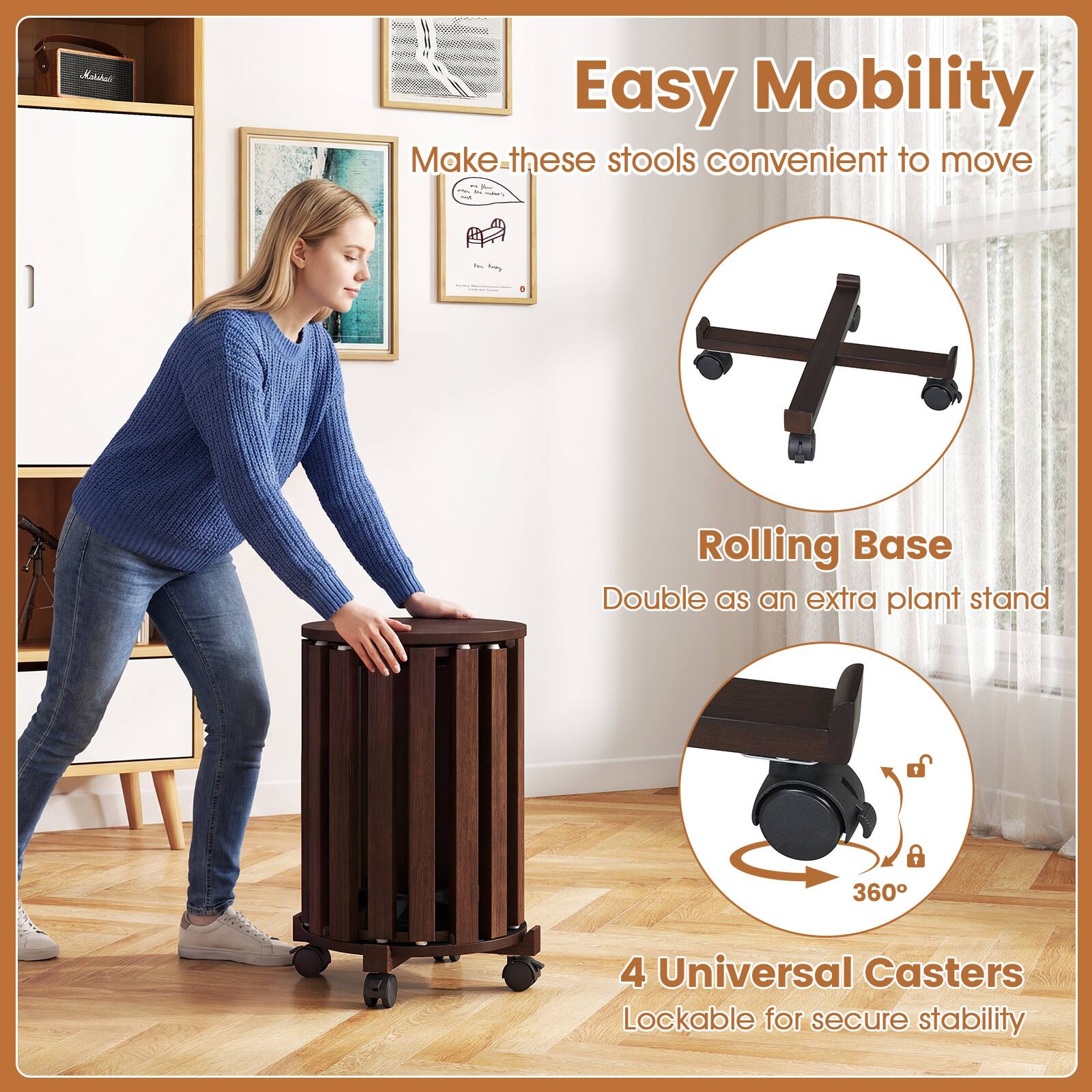 Easy Mobility  
Make these stools convenient to move

Rolling Base  
Double as an extra plant stand

4 Universal Casters  
Lockable for secure stability