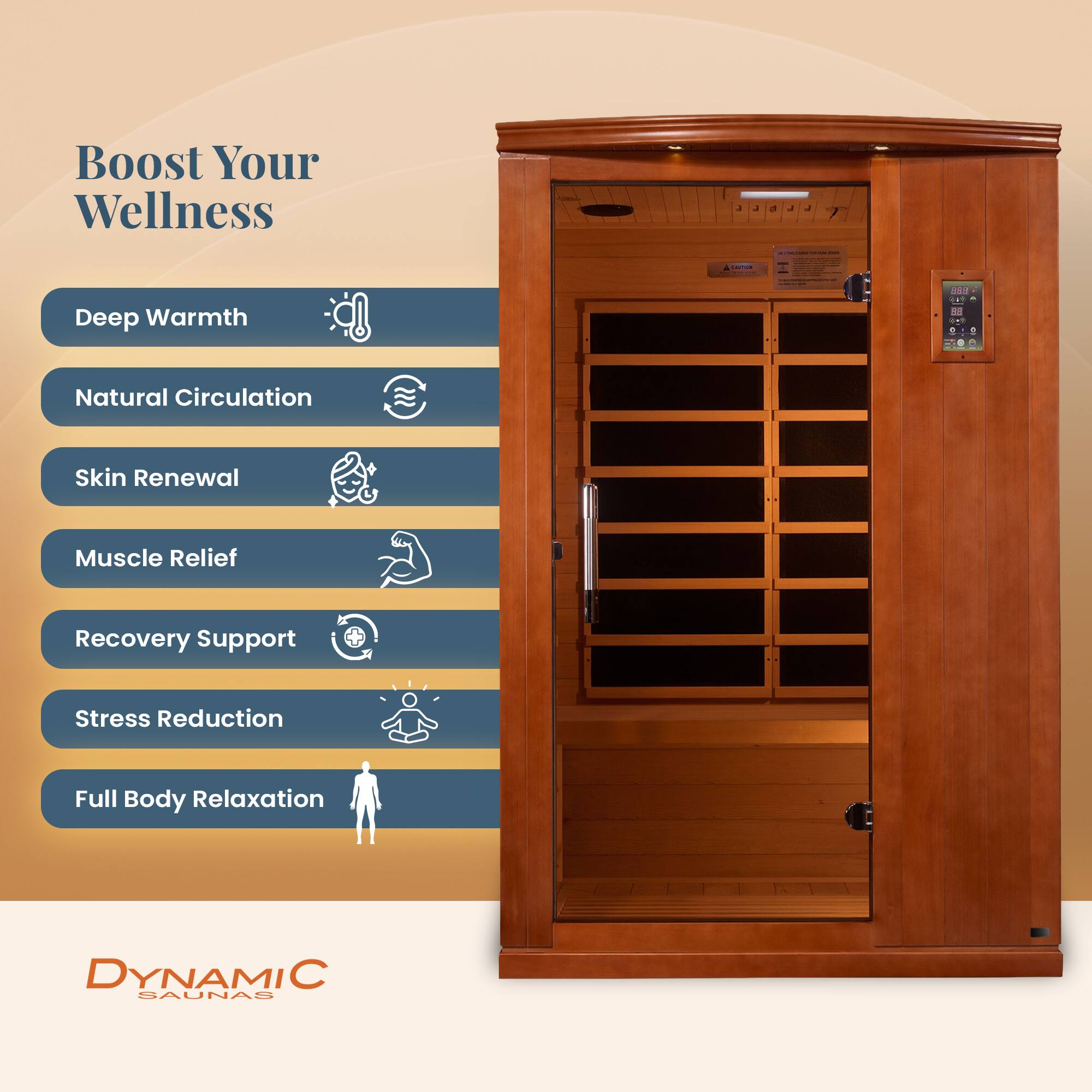 Boost Your Wellness

- Deep Warmth
- Natural Circulation
- Skin Renewal
- Muscle Relief
- Recovery Support
- Stress Reduction
- Full Body Relaxation

DYNAMIC SAUNAS