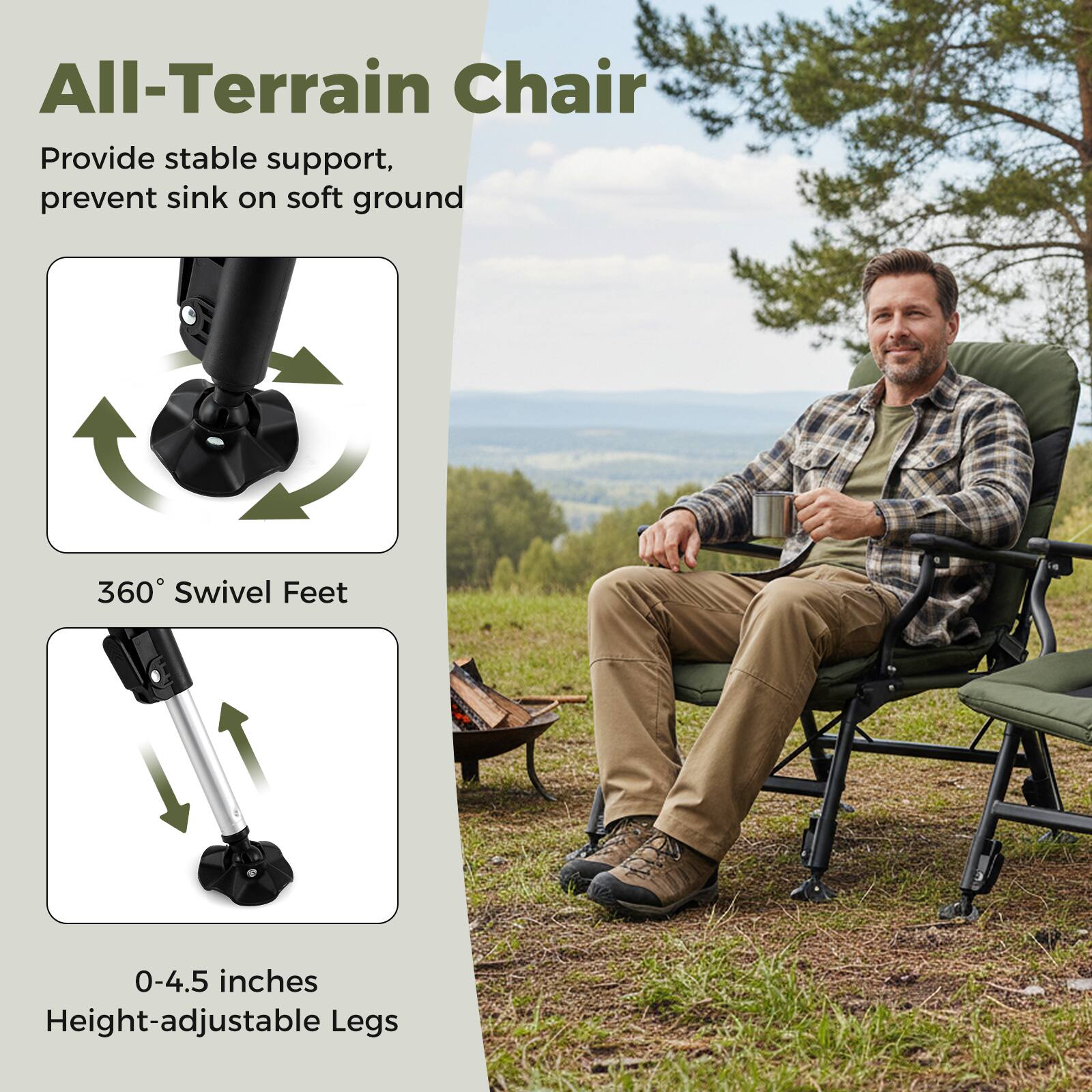 All-Terrain Chair  
Provide stable support, prevent sink on soft ground  

360° Swivel Feet  

0-4.5 inches Height-adjustable Legs