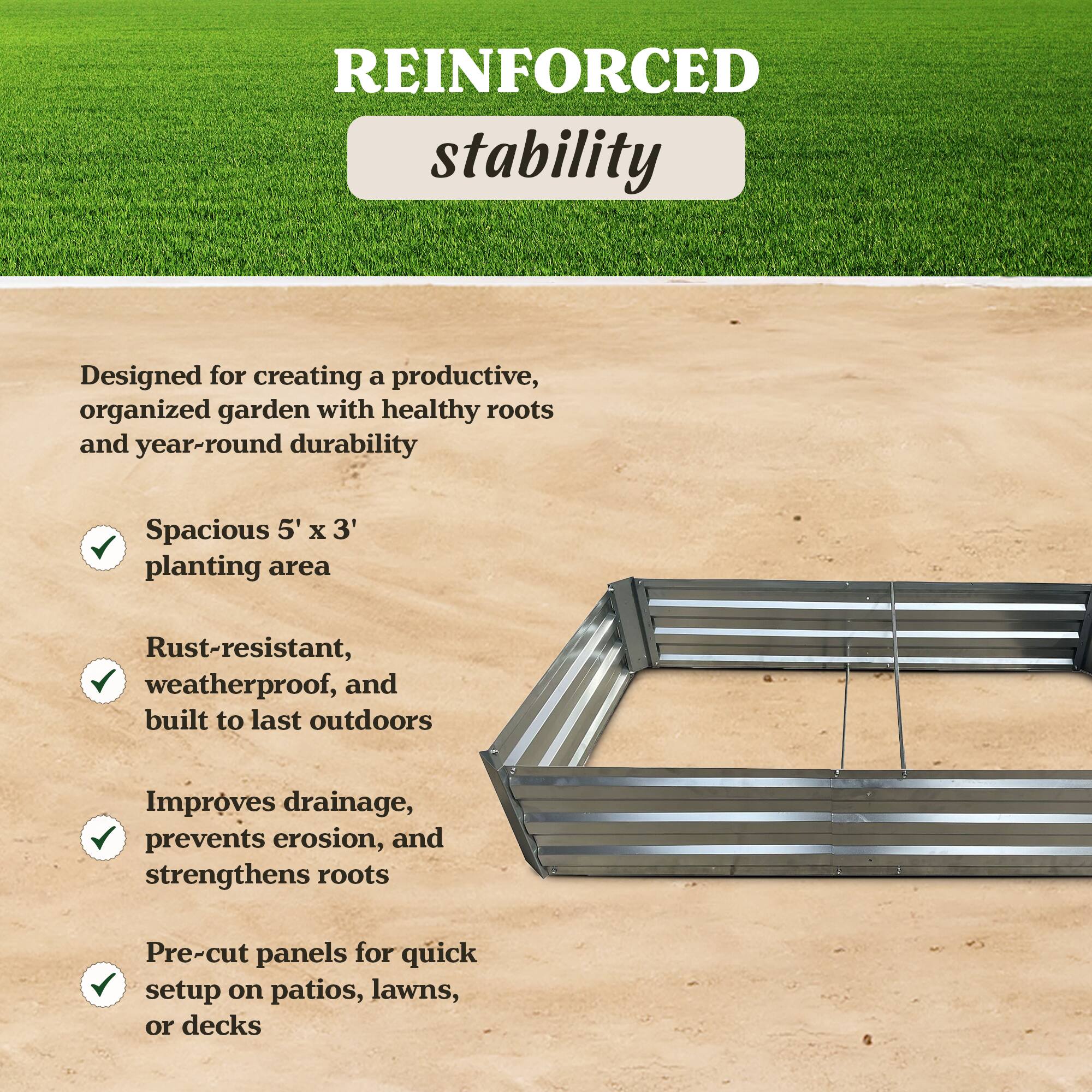 REINFORCED stability

Designed for creating a productive, organized garden with healthy roots and year-round durability

- Spacious 5' x 3' planting area
- Rust-resistant, weatherproof, and built to last outdoors
- Improves drainage, prevents erosion, and strengthens roots
- Pre-cut panels for quick setup on patios, lawns, or decks