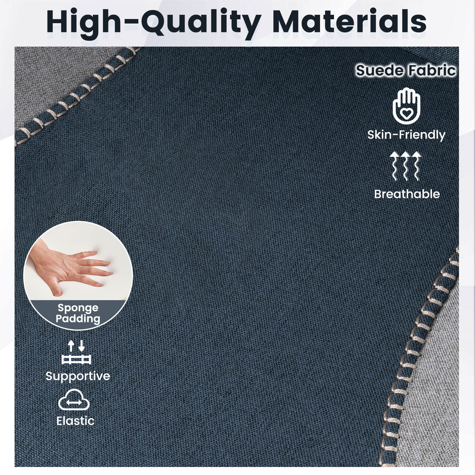 High-Quality Materials  
Suede Fabric  
Skin-Friendly  
Breathable  
Sponge Padding  
Supportive  
Elastic