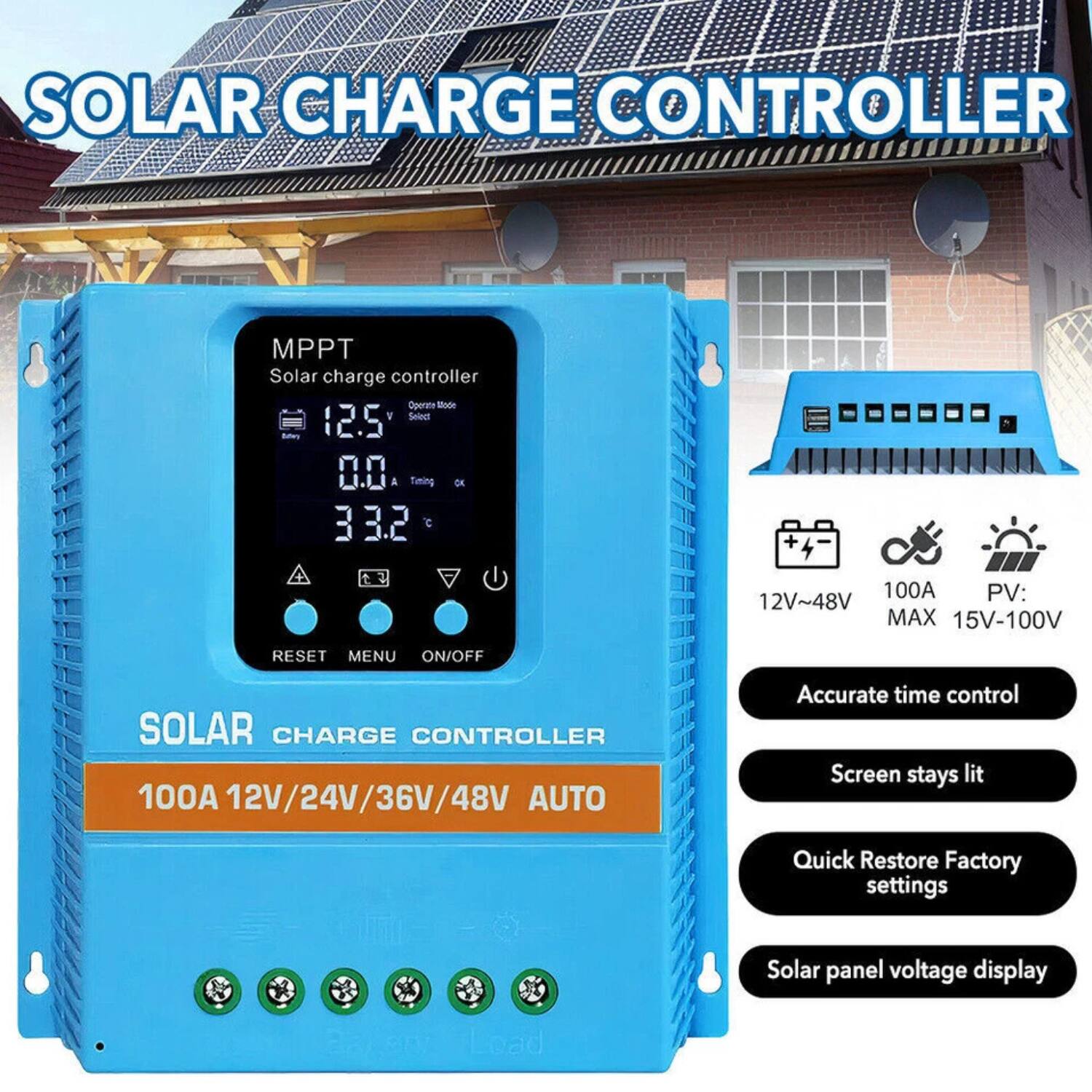 SOLAR CHARGE CONTROLLER

MPPT Solar charge controller
Operate Mode 12.5V
Select 0.0A Timing OK
33.2°C

SOLAR CHARGE CONTROLLER
100A 12V/24V/36V/48V AUTO

12V~48V MAX 15V-100V

Accurate time control
Screen stays lit
Quick Restore Factory settings
Solar panel voltage display
