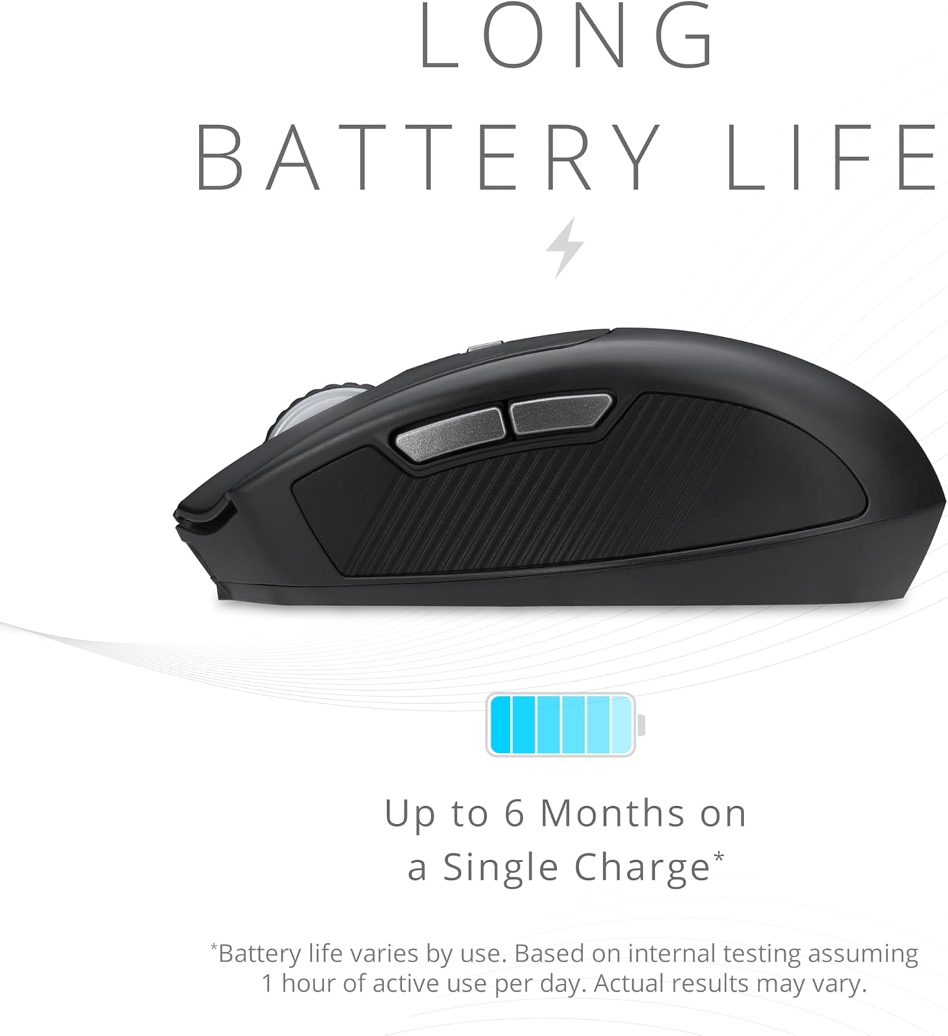 LONG BATTERY LIFE

Up to 6 Months on a Single Charge*

*Battery life varies by use. Based on internal testing assuming 1 hour of active use per day. Actual results may vary.
