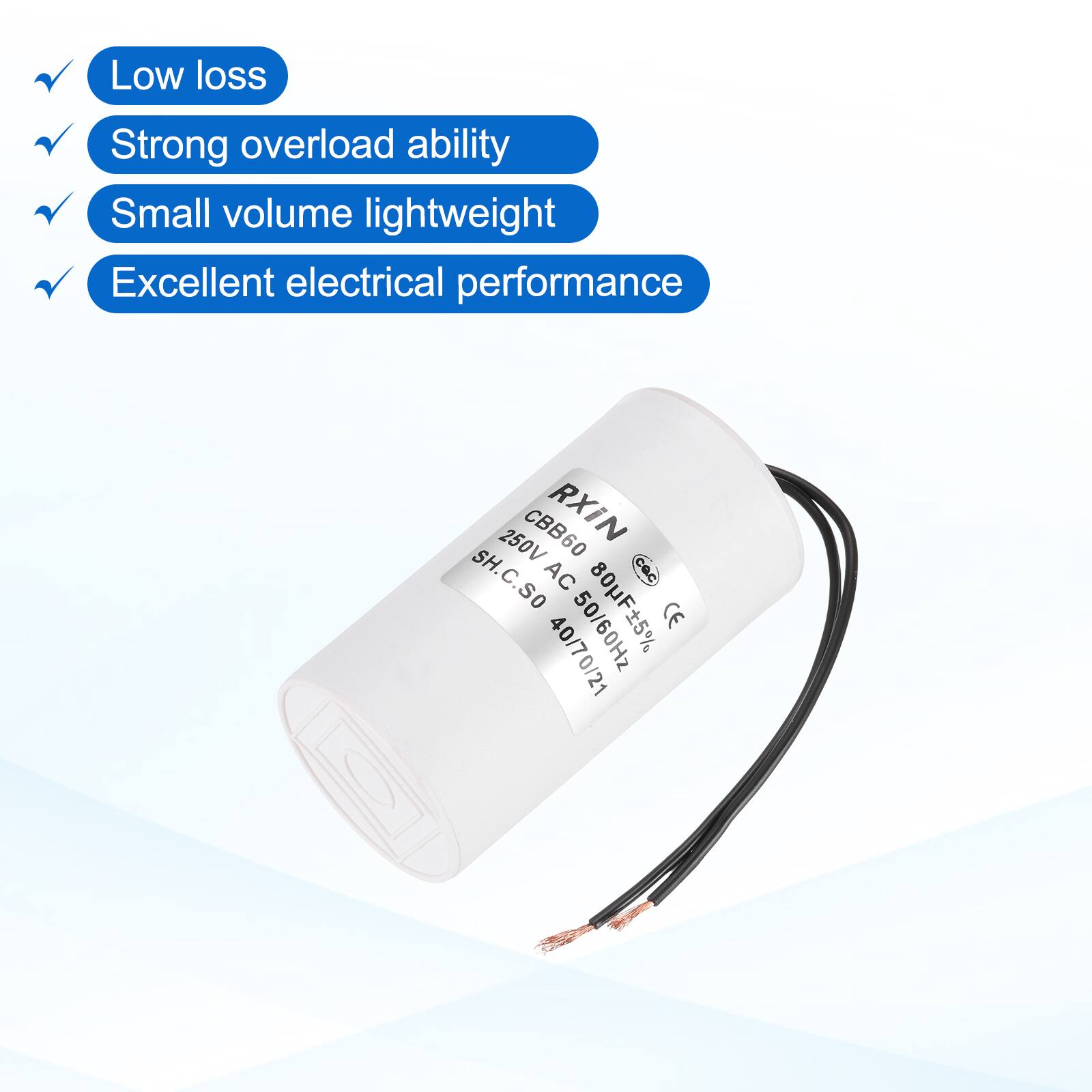 Low loss  
Strong overload ability  
Small volume lightweight  
Excellent electrical performance  

250V CBB60 RXIN SH.C.SO AC 80/70/21 50/60Hz 80F5% CE