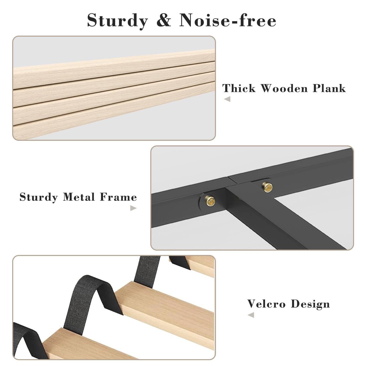 Sturdy & Noise-free  
Thick Wooden Plank  
Sturdy Metal Frame  
Velcro Design