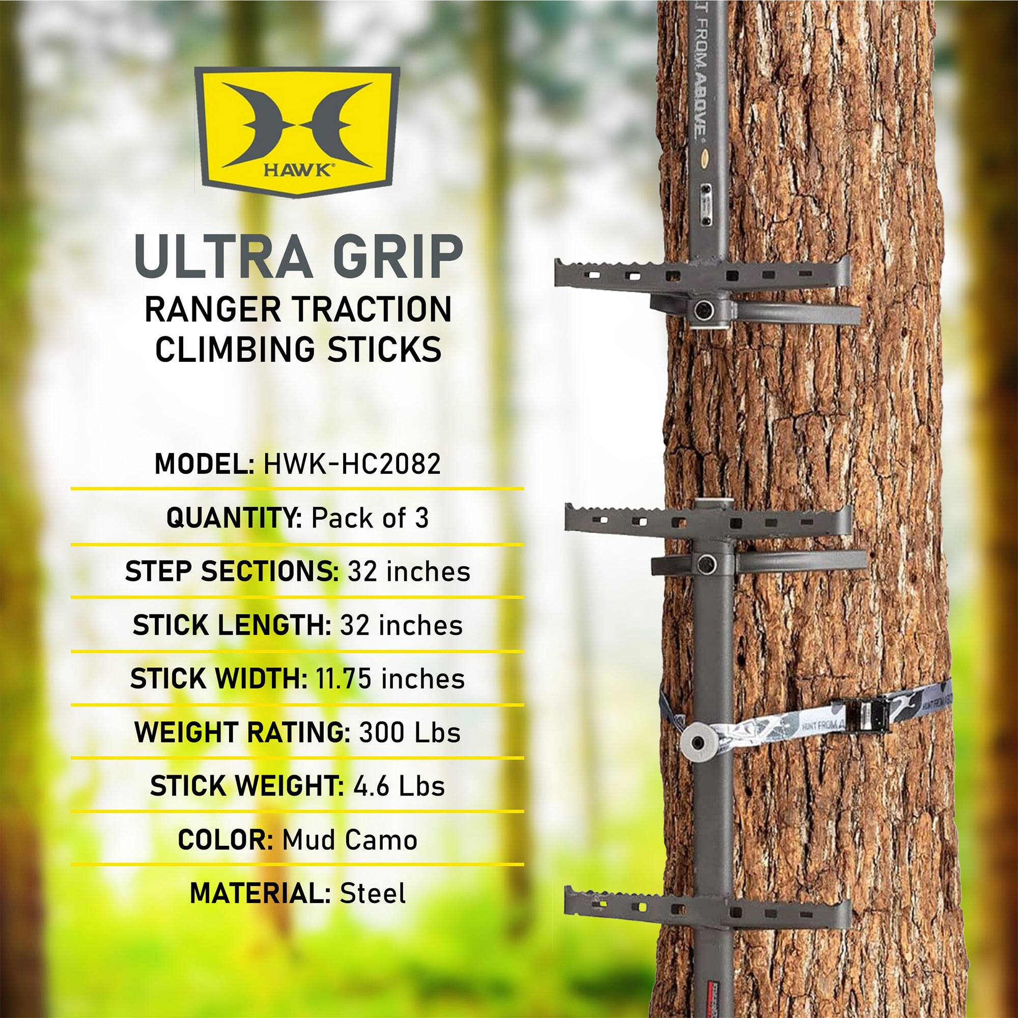 HAWK ULTRA GRIP RANGER TRACTION CLIMBING STICKS 4 FROM ABOVE

MODEL: HWK-HC2082

QUANTITY: Pack of 3

STEP SECTIONS: 32 inches

STICK LENGTH: 32 inches

STICK WIDTH: 11.75 inches

WEIGHT RATING: 300 Lbs

STICK WEIGHT: 4.6 Lbs

COLOR: Mud Camo

MATERIAL: Steel
