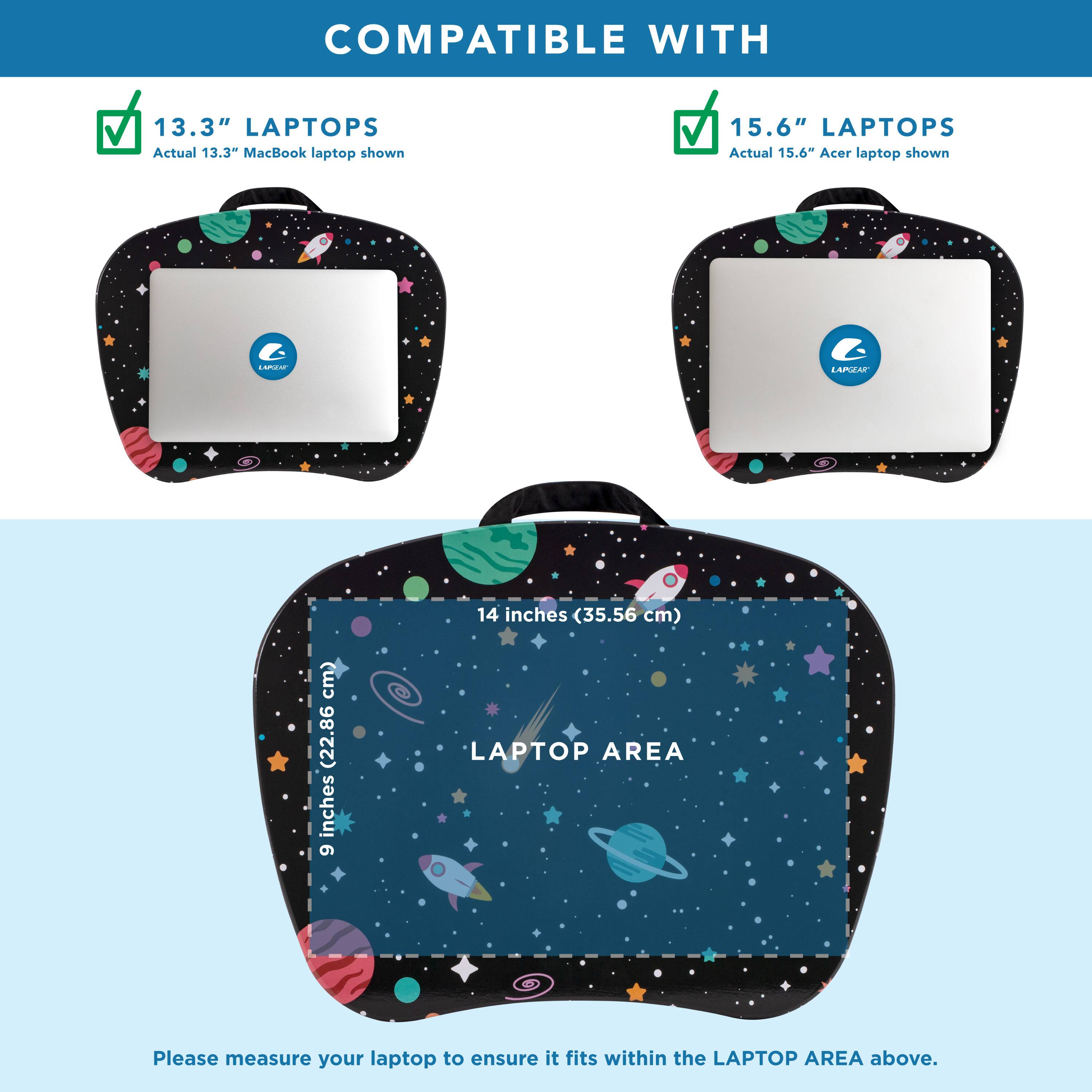 COMPATIBLE WITH

13.3" LAPTOPS
Actual 13.3" MacBook laptop shown

15.6" LAPTOPS
Actual 15.6" Acer laptop shown

14 inches (35.56 cm)
9 inches (22.86 cm)

LAPTOP AREA

Please measure your laptop to ensure it fits within the LAPTOP AREA above.