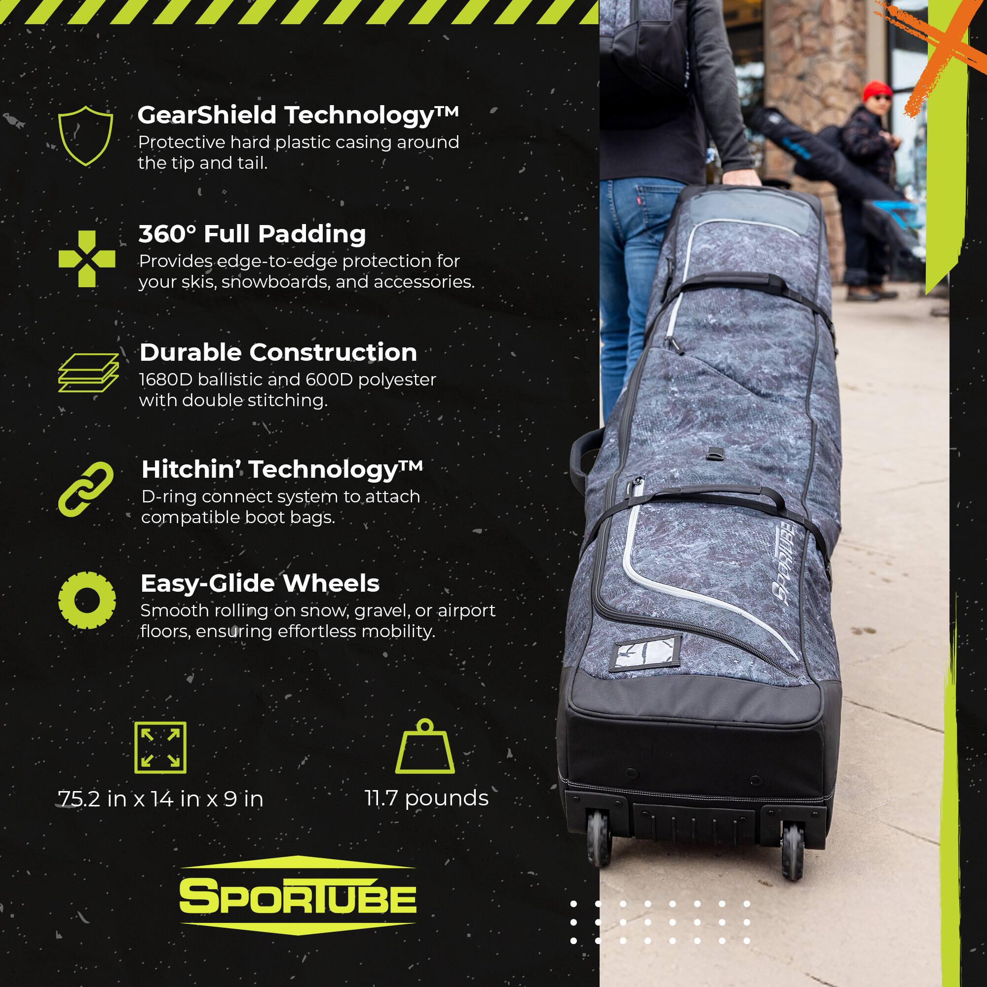 GearShield Technology™  
Protective hard plastic casing around the tip and tail.  

360° Full Padding  
Provides edge-to-edge protection for your skis, snowboards, and accessories.  

Durable Construction  
1680D ballistic and 600D polyester with double stitching.  

Hitchin' Technology™  
D-ring connect system to attach compatible boot bags.  

Easy-Glide Wheels  
Smooth rolling on snow, gravel, or airport floors, ensuring effortless mobility.  

SPERT  
75.2 in x 14 in x 9 in  
11.7 pounds  

SPORTUBE